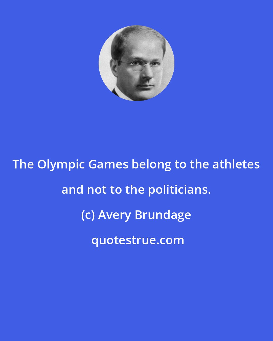 Avery Brundage: The Olympic Games belong to the athletes and not to the politicians.