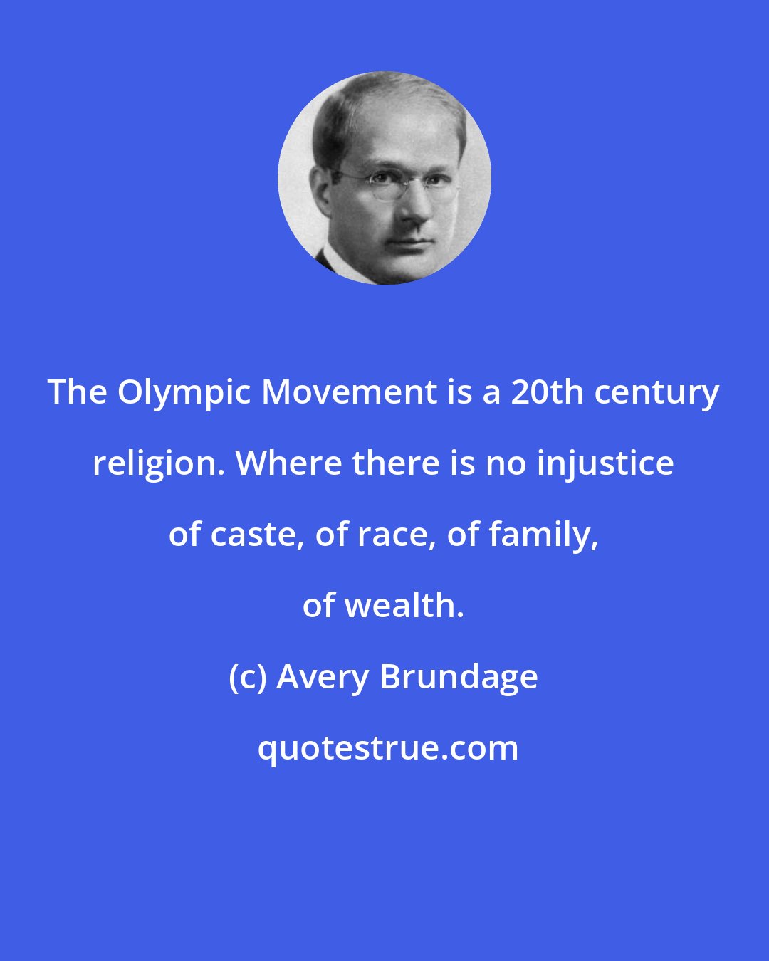 Avery Brundage: The Olympic Movement is a 20th century religion. Where there is no injustice of caste, of race, of family, of wealth.