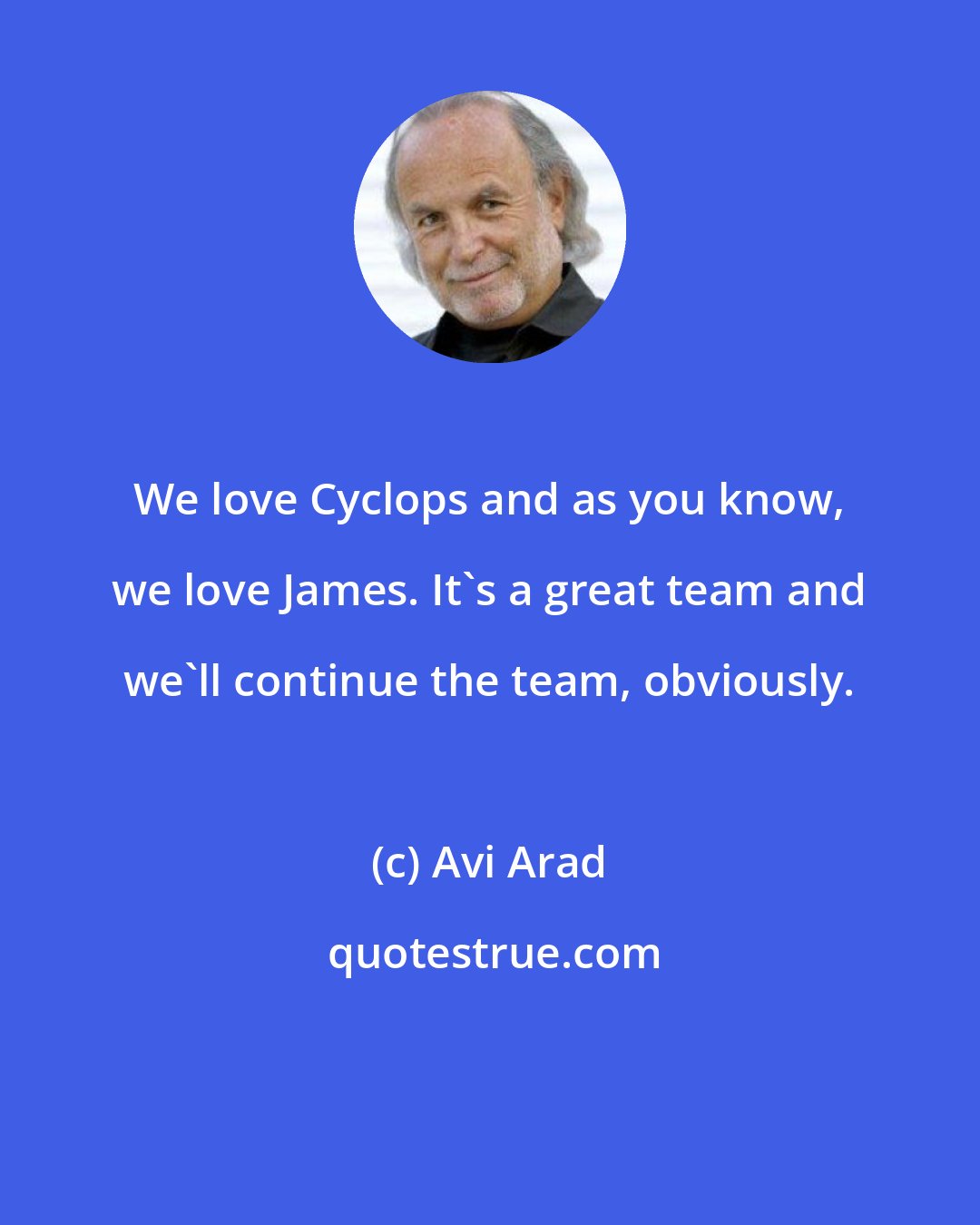 Avi Arad: We love Cyclops and as you know, we love James. It's a great team and we'll continue the team, obviously.