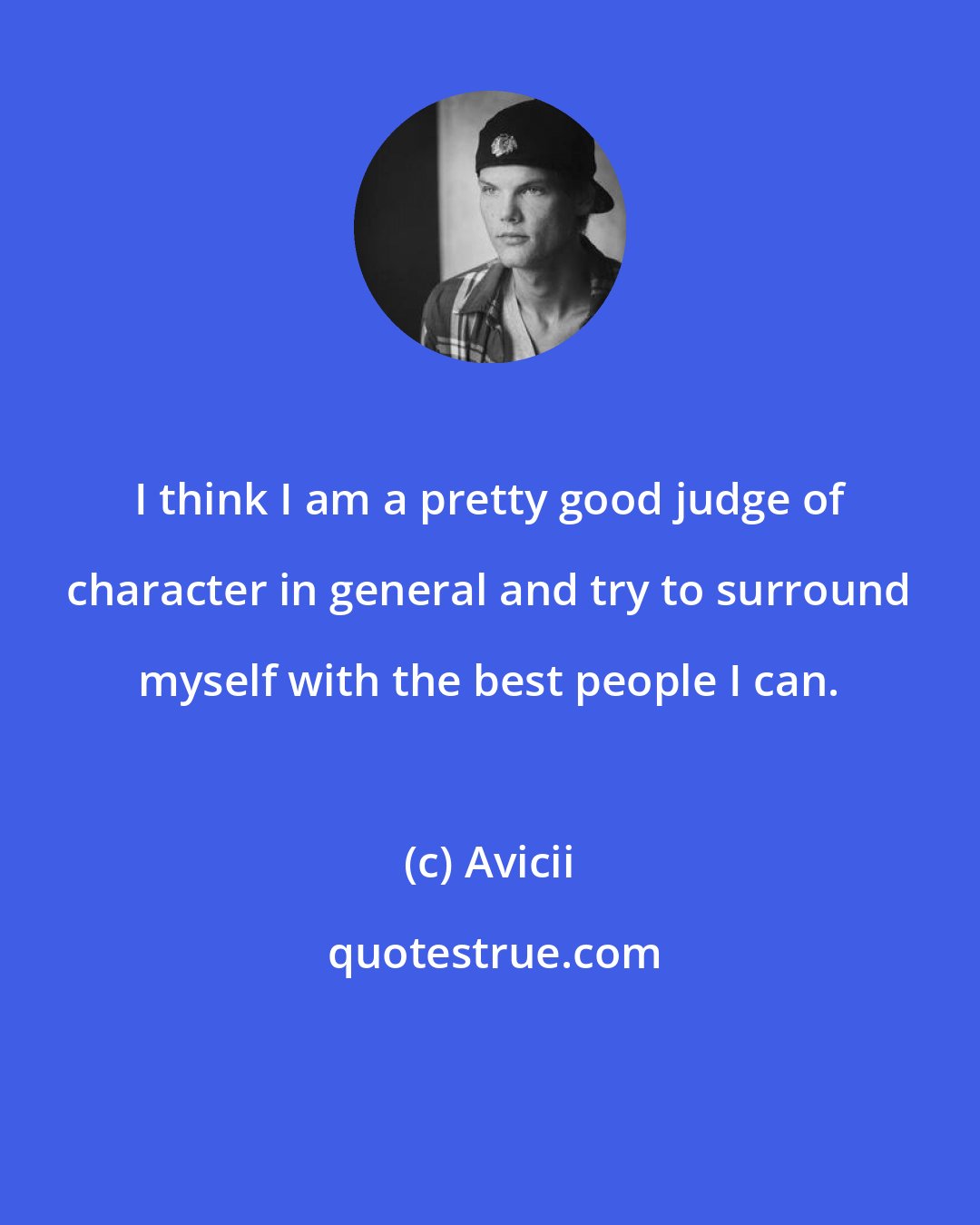 Avicii: I think I am a pretty good judge of character in general and try to surround myself with the best people I can.