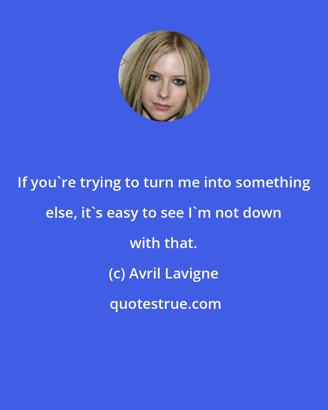 Avril Lavigne: If you're trying to turn me into something else, it's easy to see I'm not down with that.