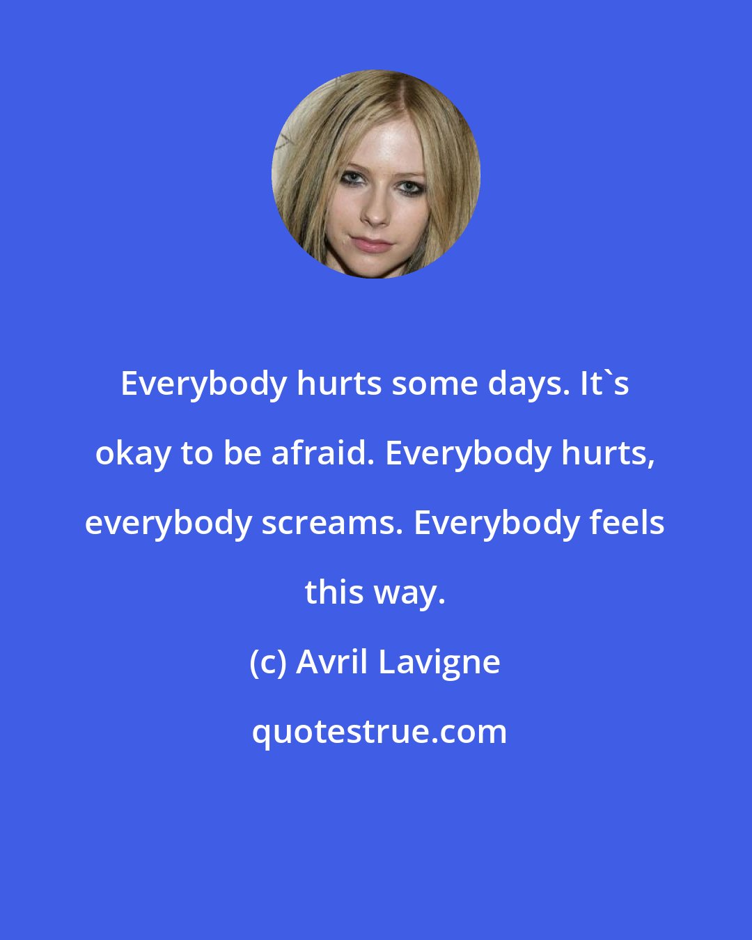 Avril Lavigne: Everybody hurts some days. It's okay to be afraid. Everybody hurts, everybody screams. Everybody feels this way.