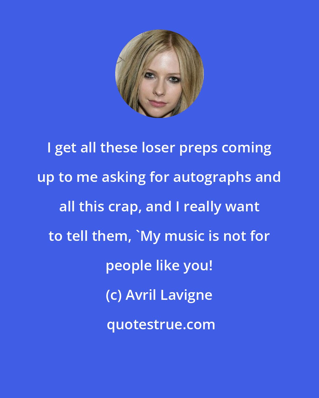 Avril Lavigne: I get all these loser preps coming up to me asking for autographs and all this crap, and I really want to tell them, 'My music is not for people like you!