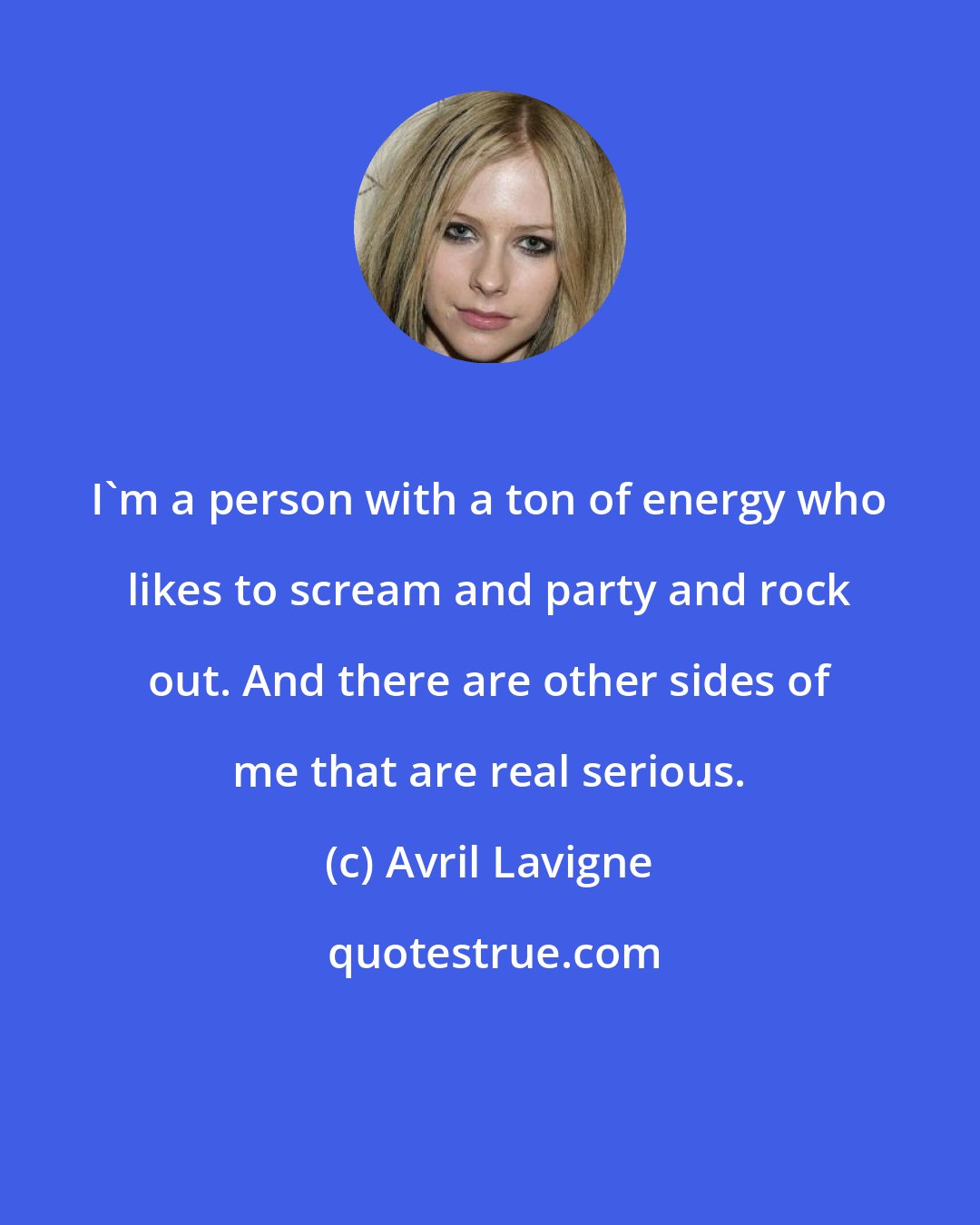 Avril Lavigne: I'm a person with a ton of energy who likes to scream and party and rock out. And there are other sides of me that are real serious.