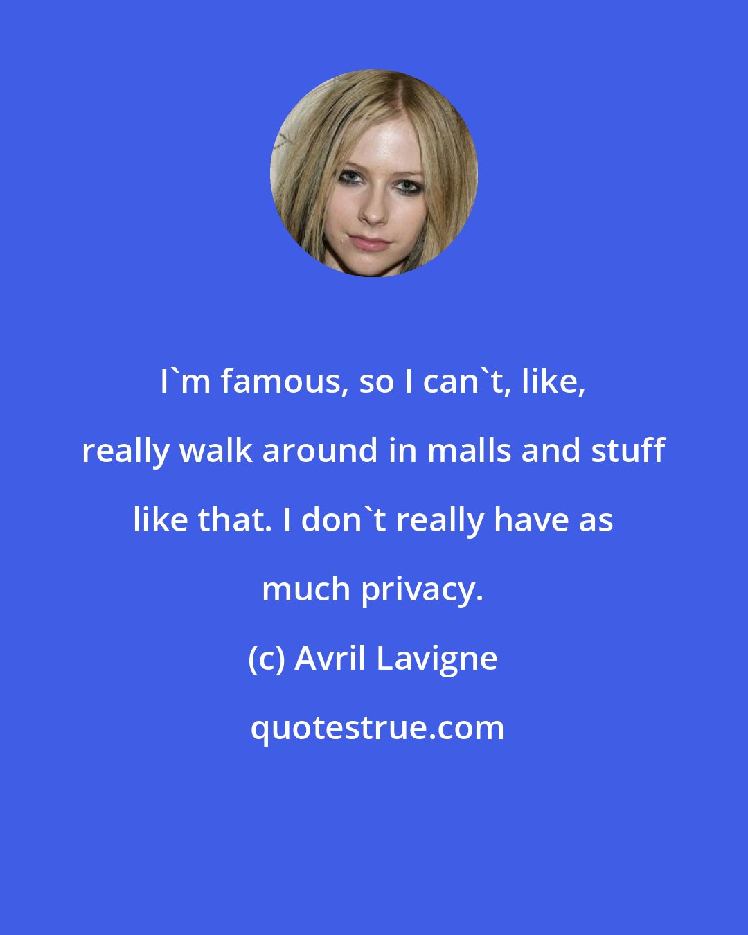 Avril Lavigne: I'm famous, so I can't, like, really walk around in malls and stuff like that. I don't really have as much privacy.