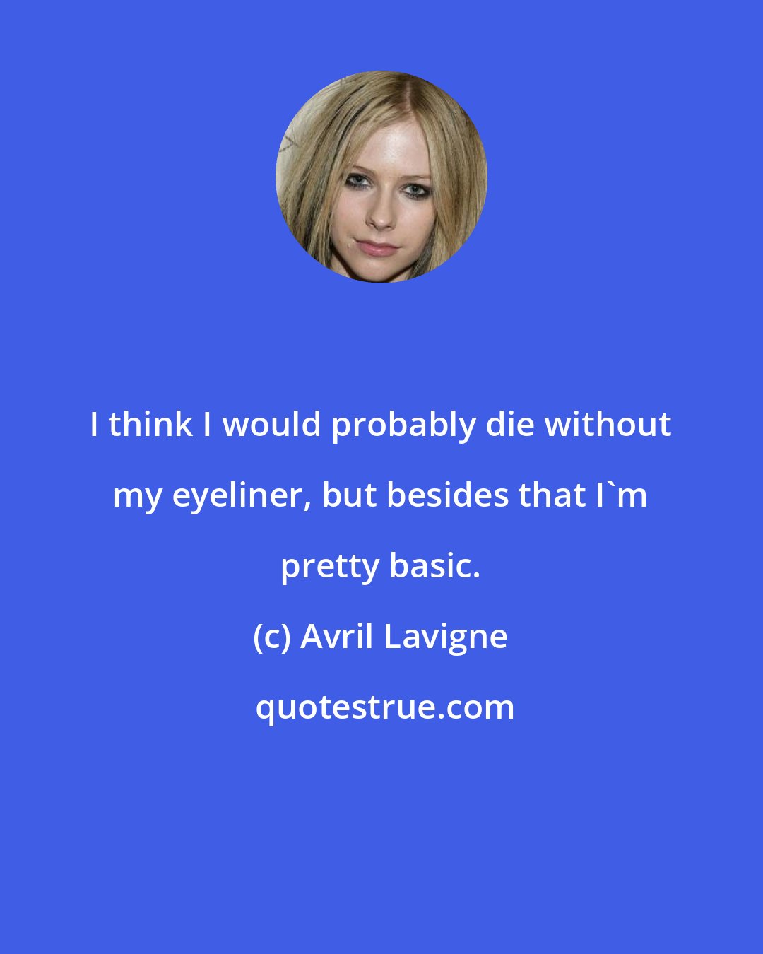 Avril Lavigne: I think I would probably die without my eyeliner, but besides that I'm pretty basic.