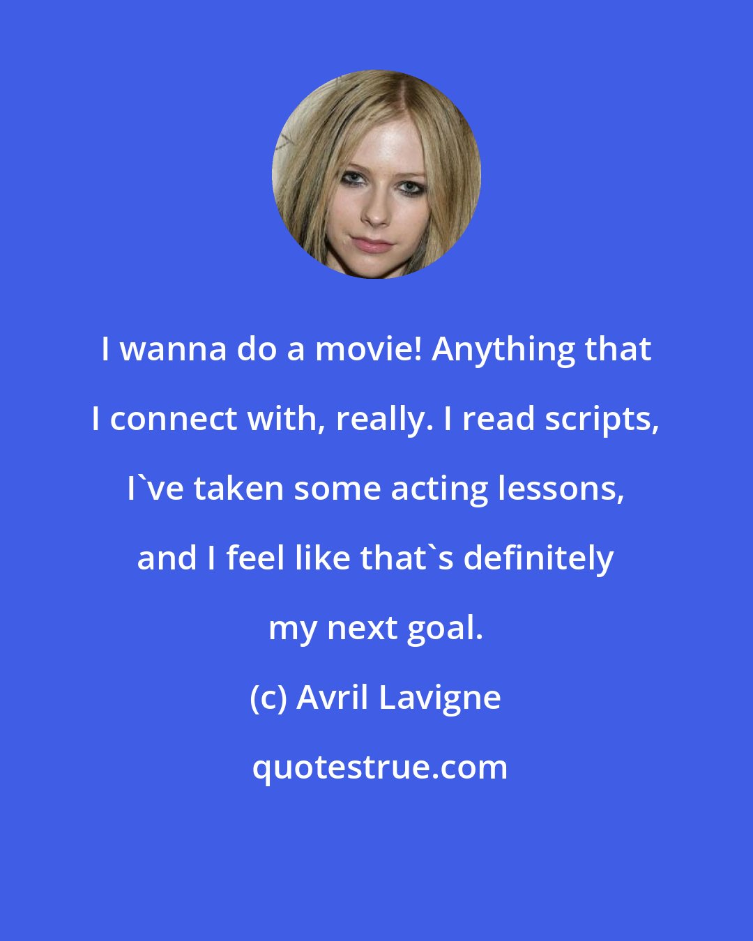 Avril Lavigne: I wanna do a movie! Anything that I connect with, really. I read scripts, I've taken some acting lessons, and I feel like that's definitely my next goal.