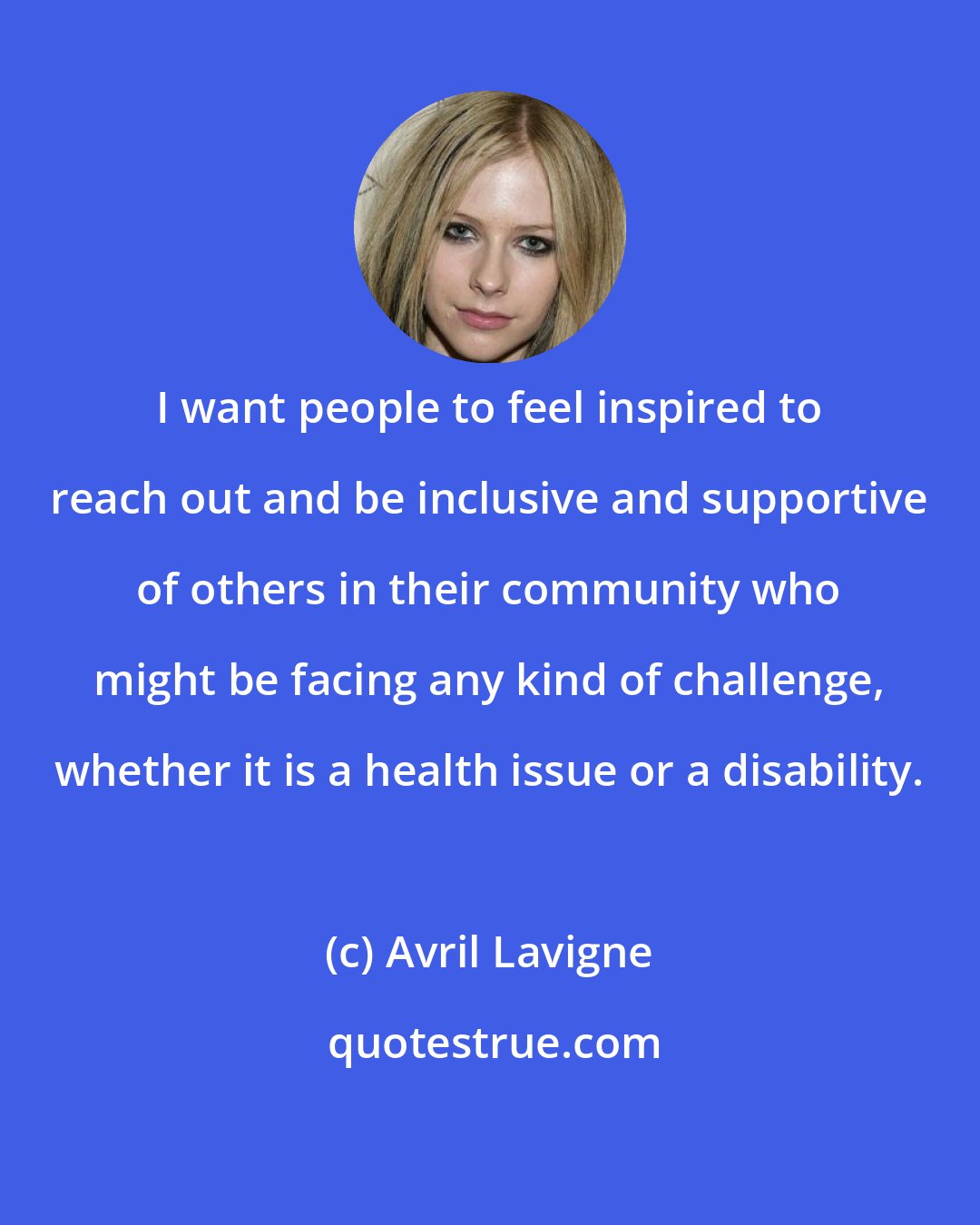 Avril Lavigne: I want people to feel inspired to reach out and be inclusive and supportive of others in their community who might be facing any kind of challenge, whether it is a health issue or a disability.