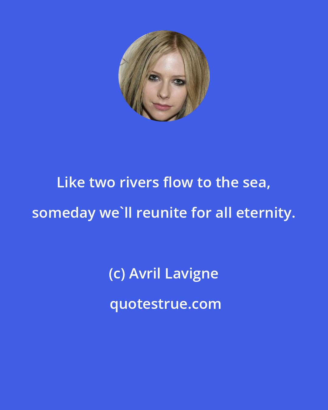 Avril Lavigne: Like two rivers flow to the sea, someday we'll reunite for all eternity.
