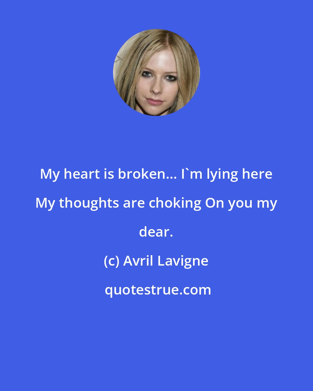 Avril Lavigne: My heart is broken... I'm lying here My thoughts are choking On you my dear.