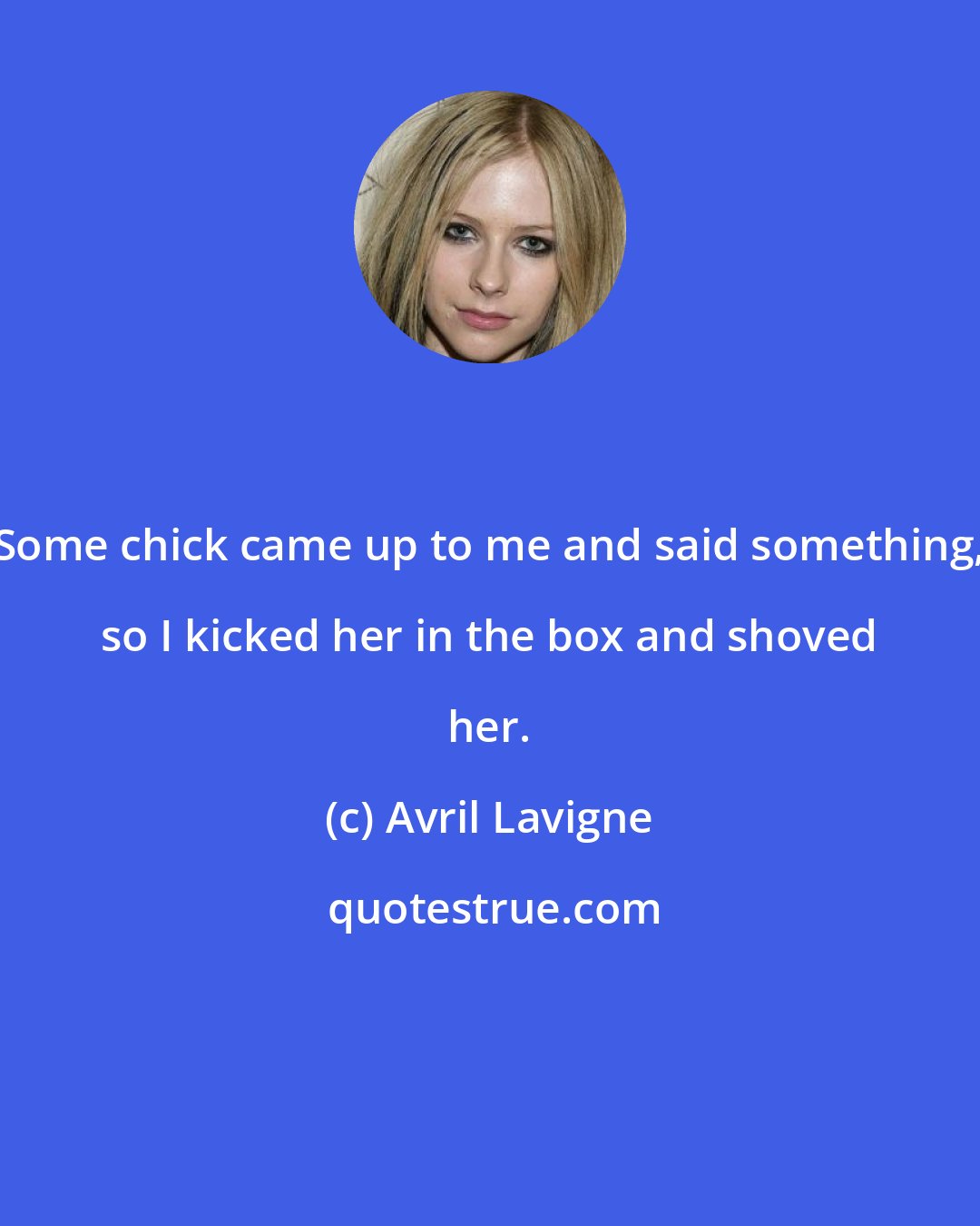 Avril Lavigne: Some chick came up to me and said something, so I kicked her in the box and shoved her.