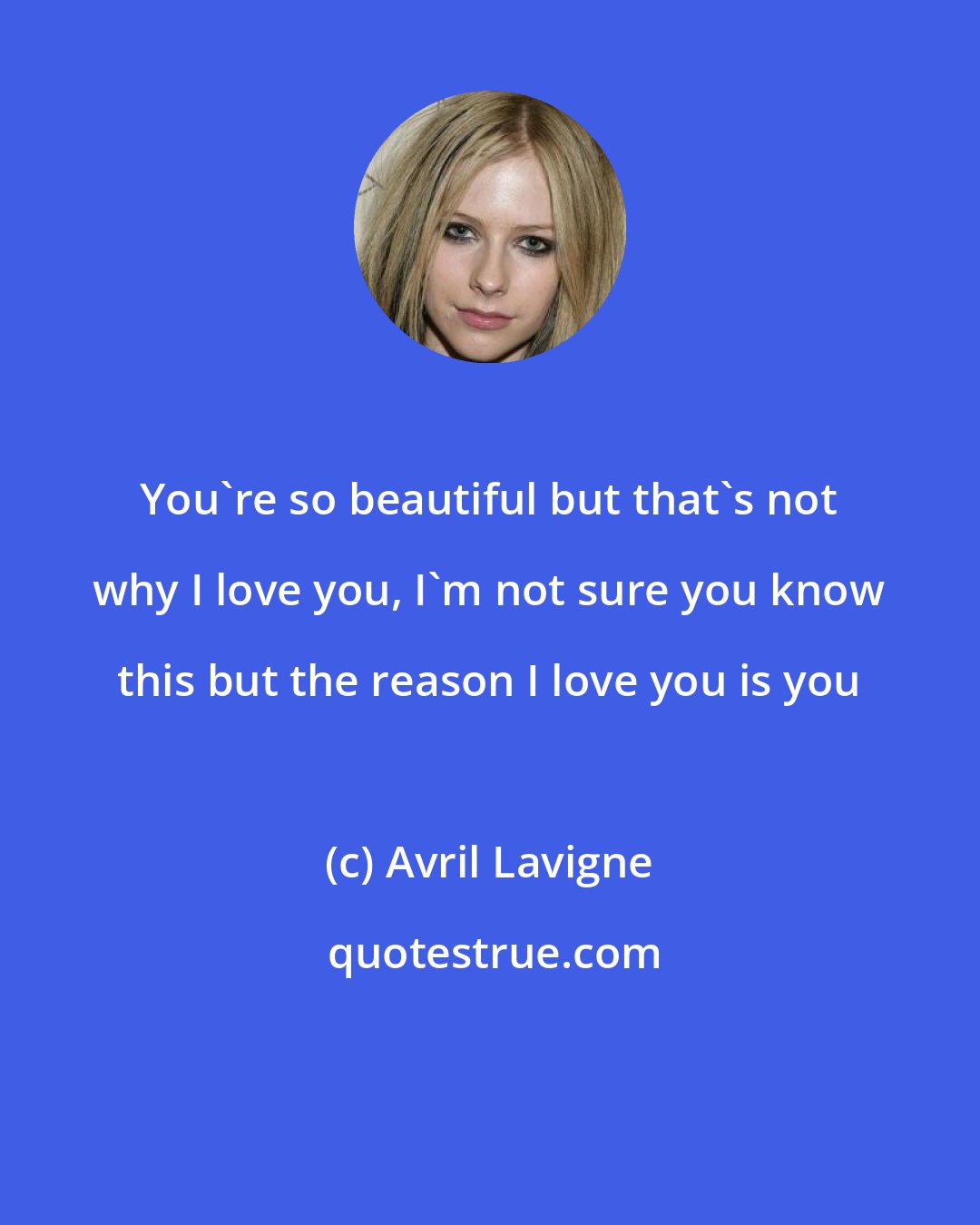 Avril Lavigne: You're so beautiful but that's not why I love you, I'm not sure you know this but the reason I love you is you