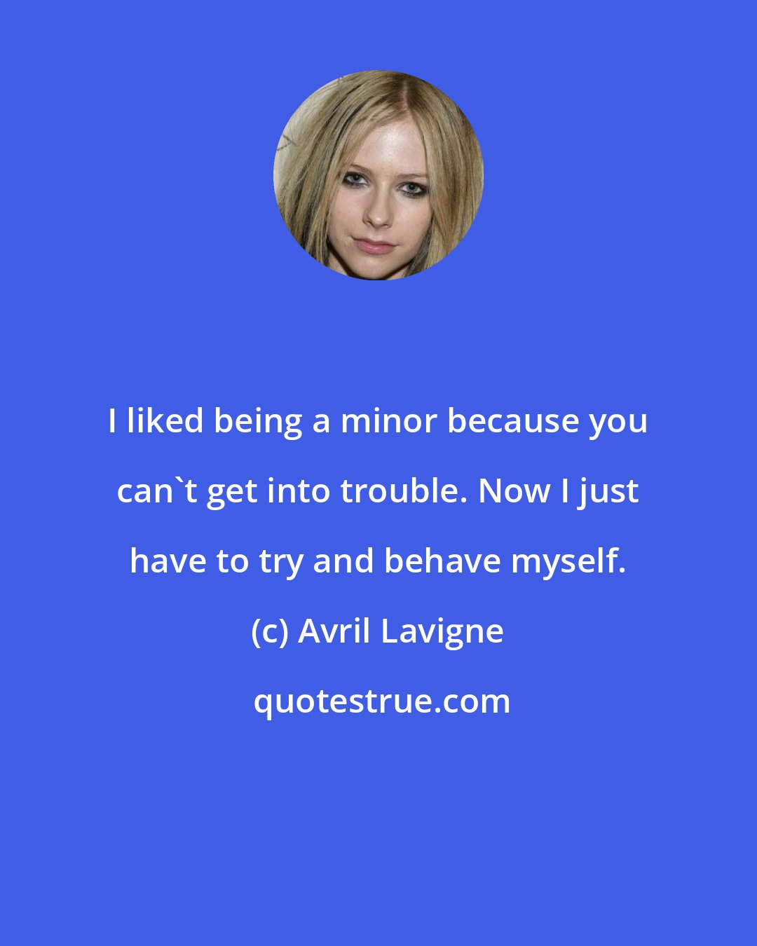 Avril Lavigne: I liked being a minor because you can't get into trouble. Now I just have to try and behave myself.