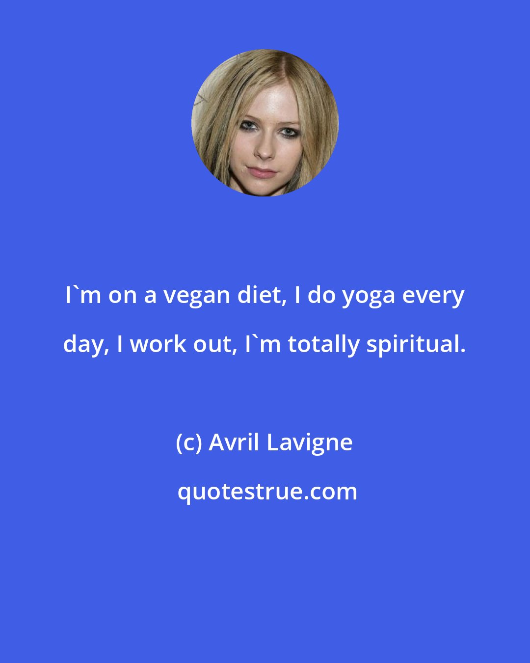 Avril Lavigne: I'm on a vegan diet, I do yoga every day, I work out, I'm totally spiritual.