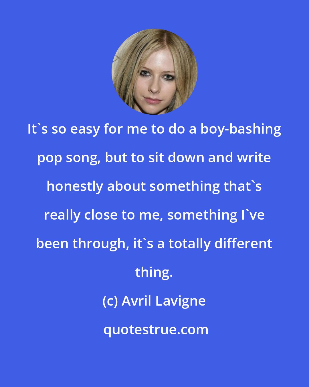 Avril Lavigne: It's so easy for me to do a boy-bashing pop song, but to sit down and write honestly about something that's really close to me, something I've been through, it's a totally different thing.