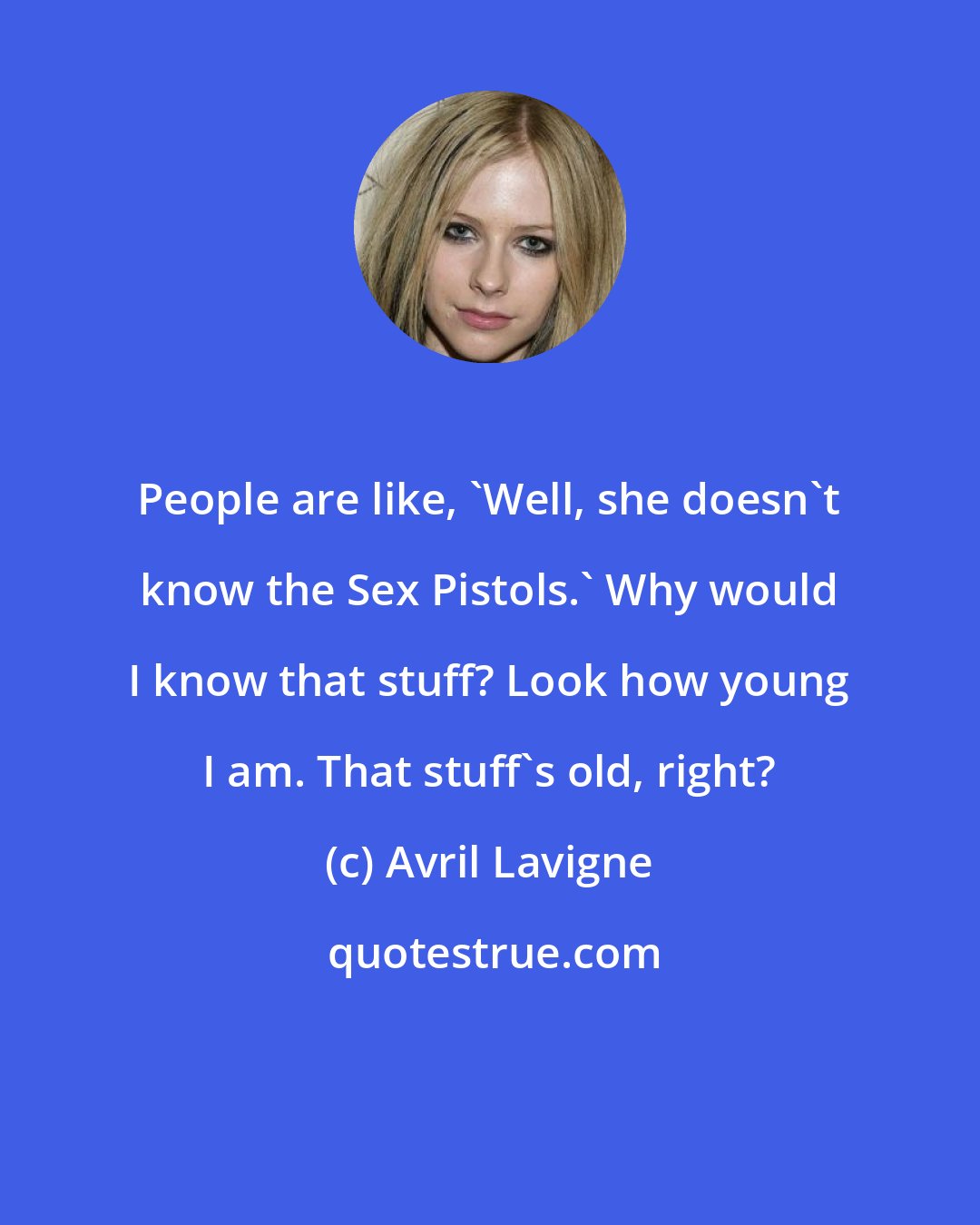 Avril Lavigne: People are like, 'Well, she doesn't know the Sex Pistols.' Why would I know that stuff? Look how young I am. That stuff's old, right?