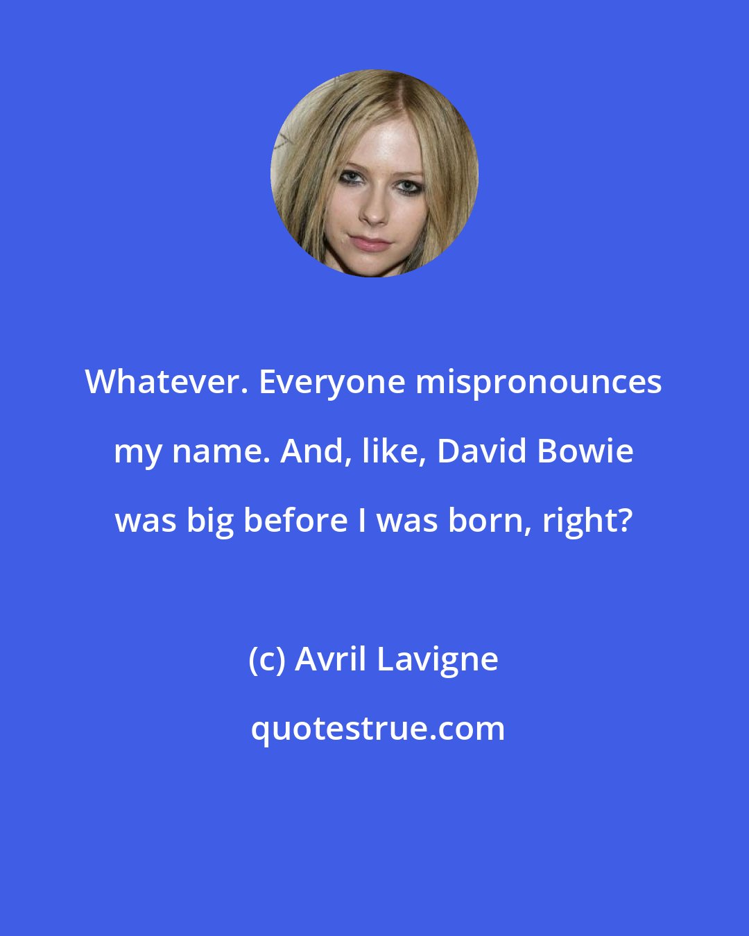 Avril Lavigne: Whatever. Everyone mispronounces my name. And, like, David Bowie was big before I was born, right?