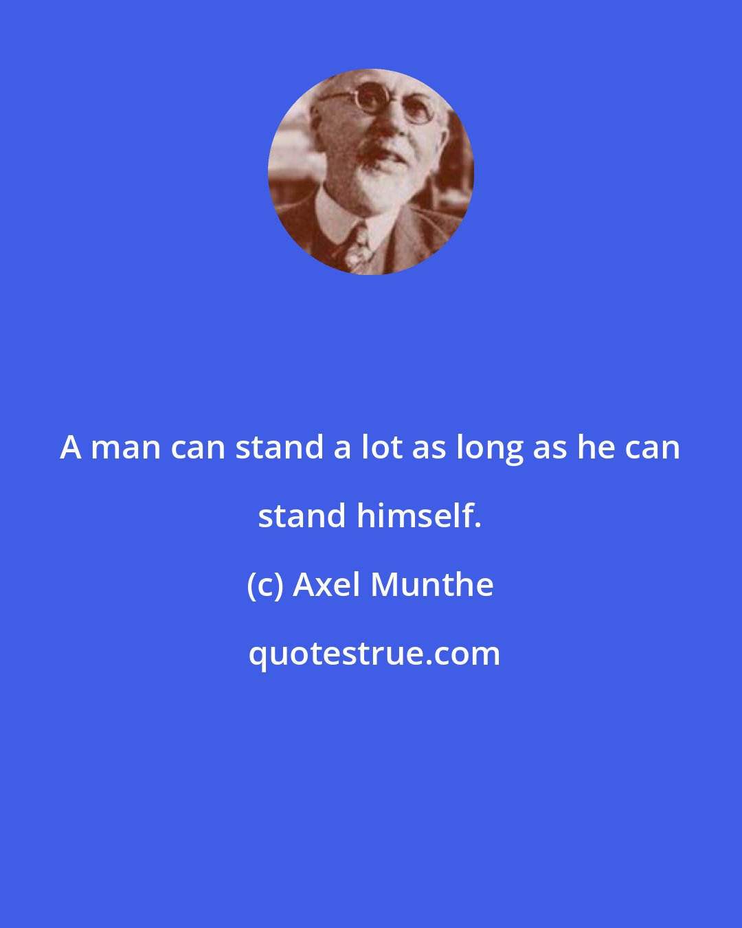 Axel Munthe: A man can stand a lot as long as he can stand himself.