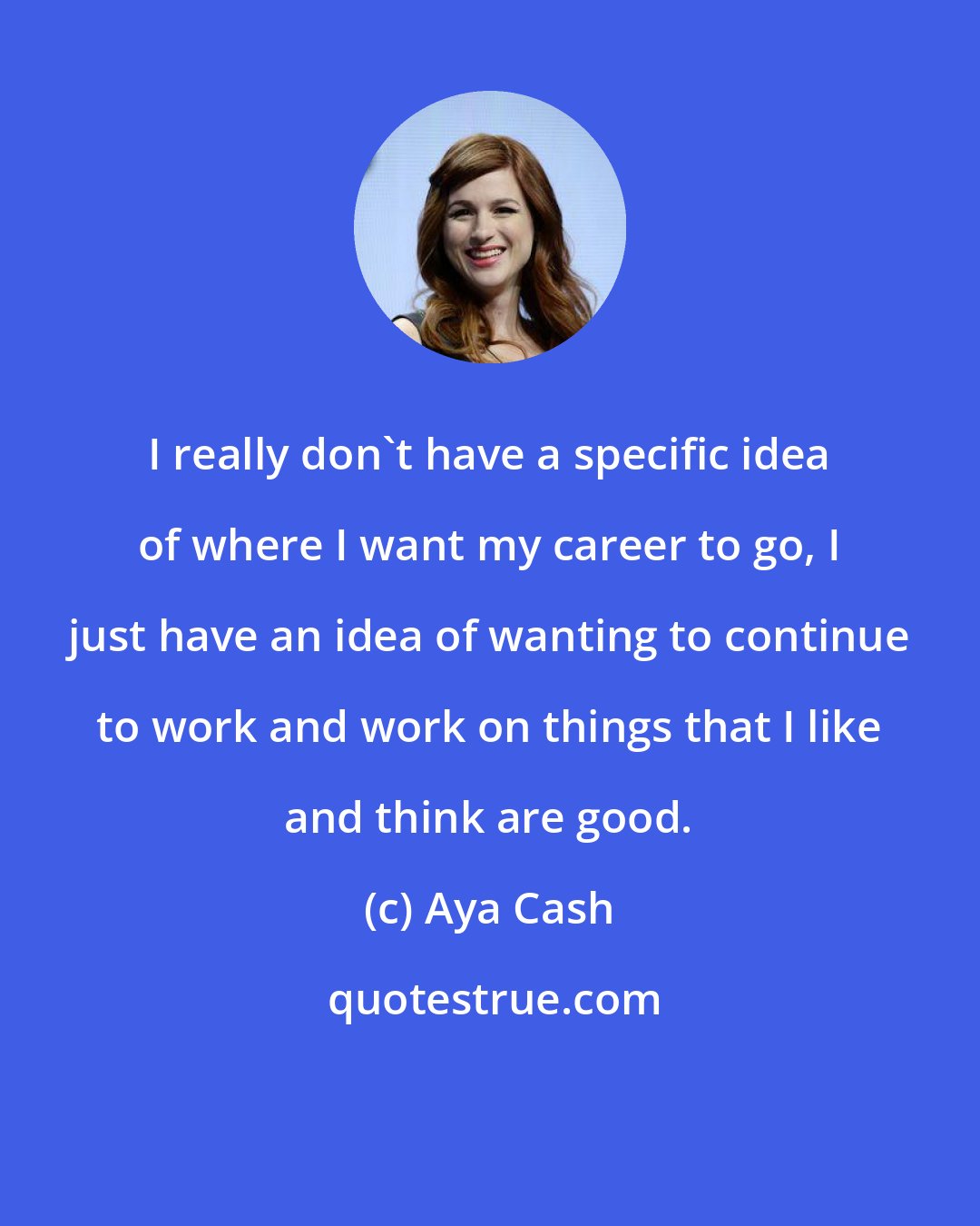 Aya Cash: I really don't have a specific idea of where I want my career to go, I just have an idea of wanting to continue to work and work on things that I like and think are good.