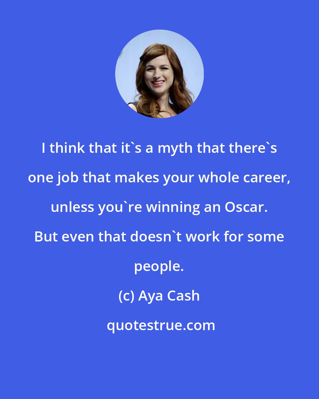Aya Cash: I think that it's a myth that there's one job that makes your whole career, unless you're winning an Oscar. But even that doesn't work for some people.