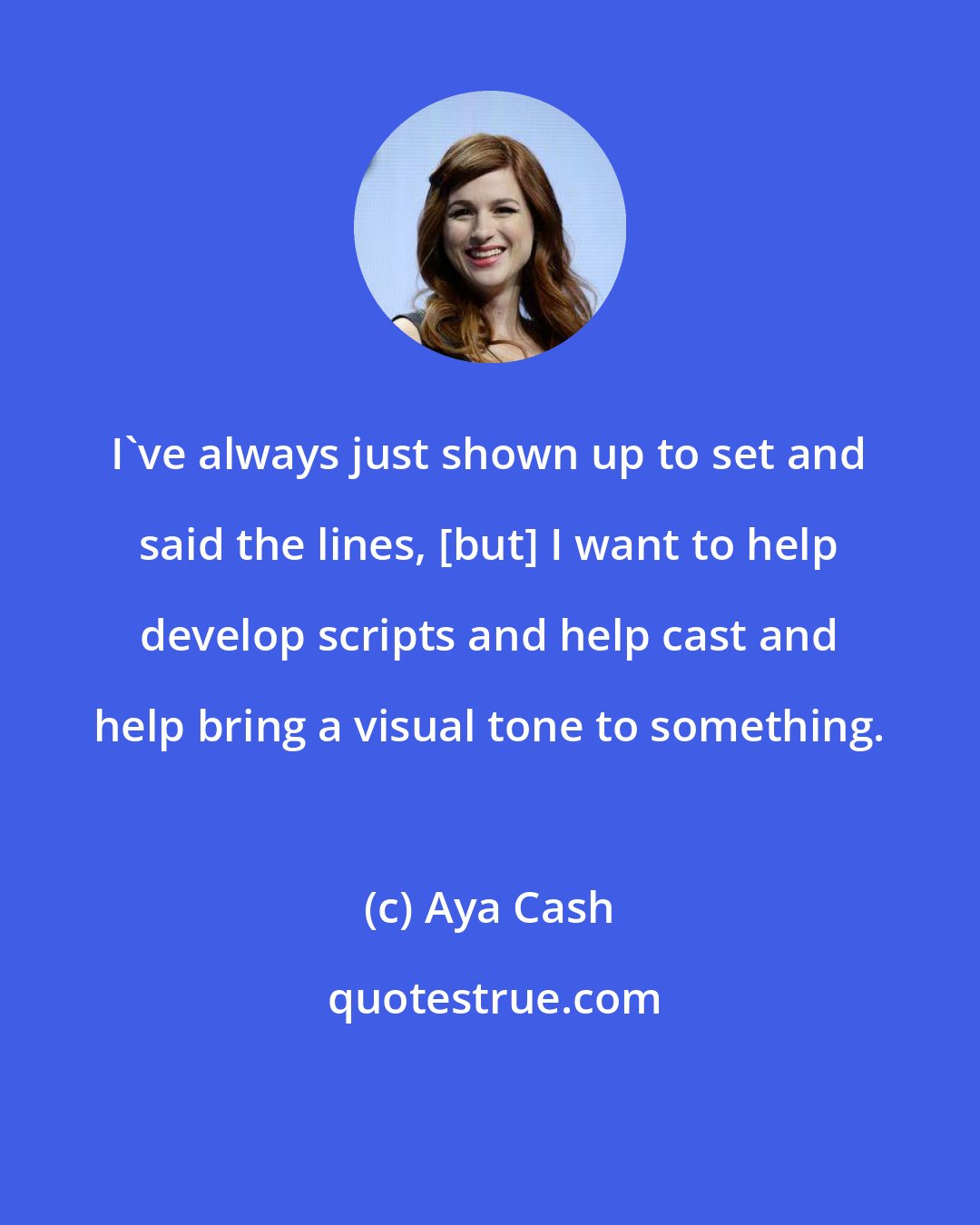 Aya Cash: I've always just shown up to set and said the lines, [but] I want to help develop scripts and help cast and help bring a visual tone to something.