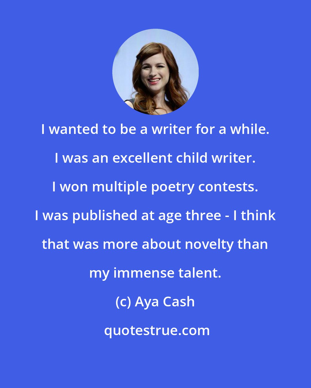 Aya Cash: I wanted to be a writer for a while. I was an excellent child writer. I won multiple poetry contests. I was published at age three - I think that was more about novelty than my immense talent.