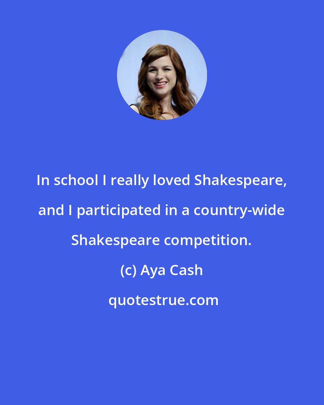 Aya Cash: In school I really loved Shakespeare, and I participated in a country-wide Shakespeare competition.