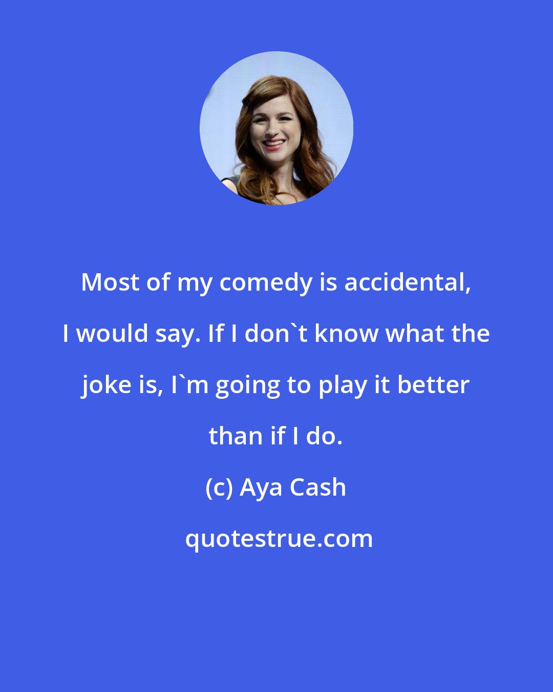 Aya Cash: Most of my comedy is accidental, I would say. If I don't know what the joke is, I'm going to play it better than if I do.