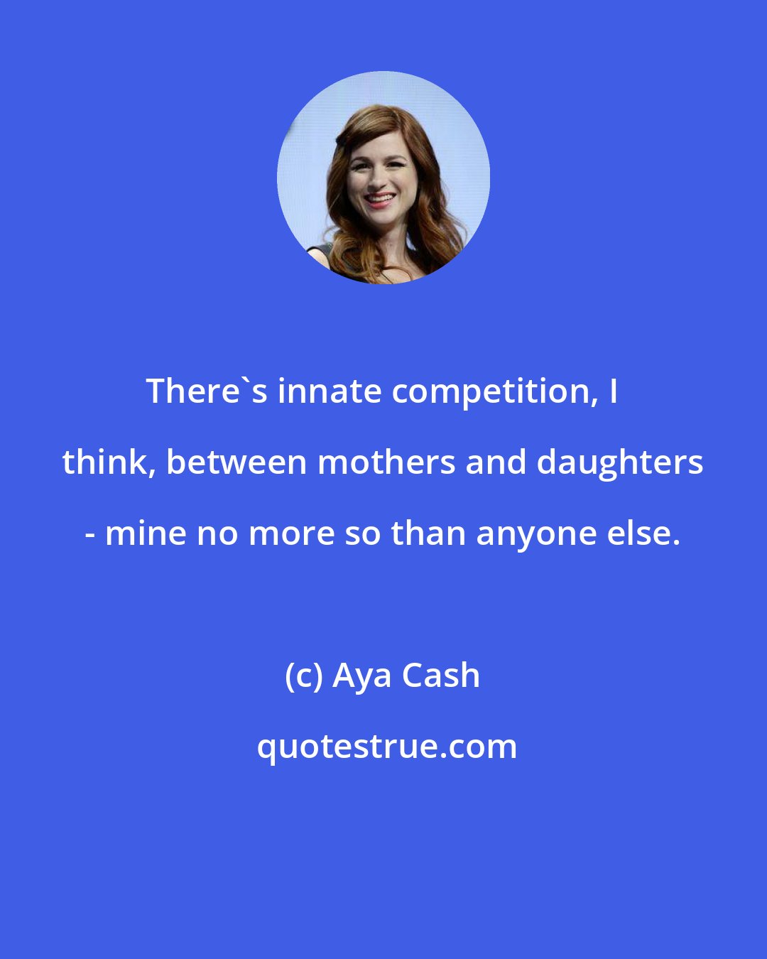 Aya Cash: There's innate competition, I think, between mothers and daughters - mine no more so than anyone else.