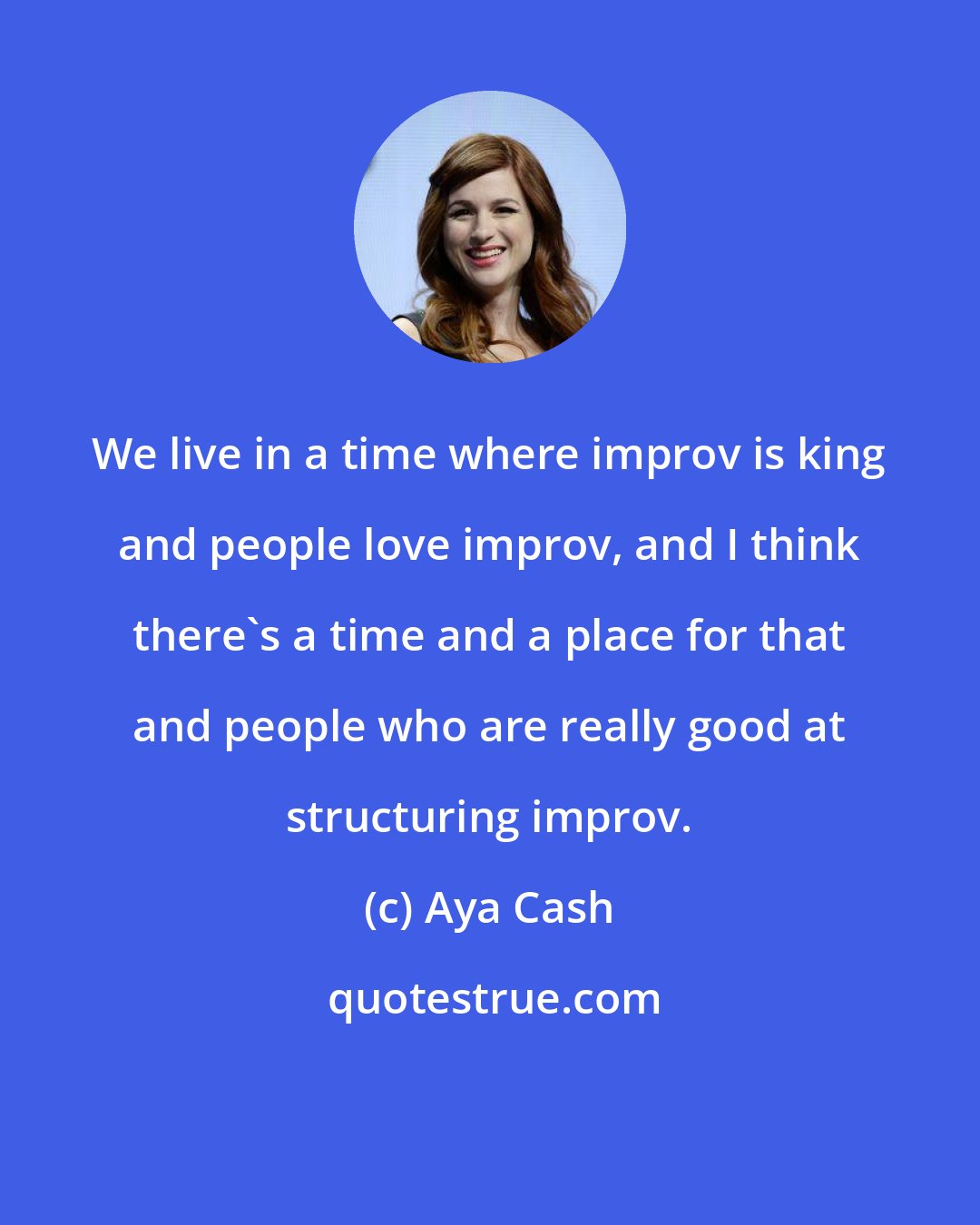 Aya Cash: We live in a time where improv is king and people love improv, and I think there's a time and a place for that and people who are really good at structuring improv.