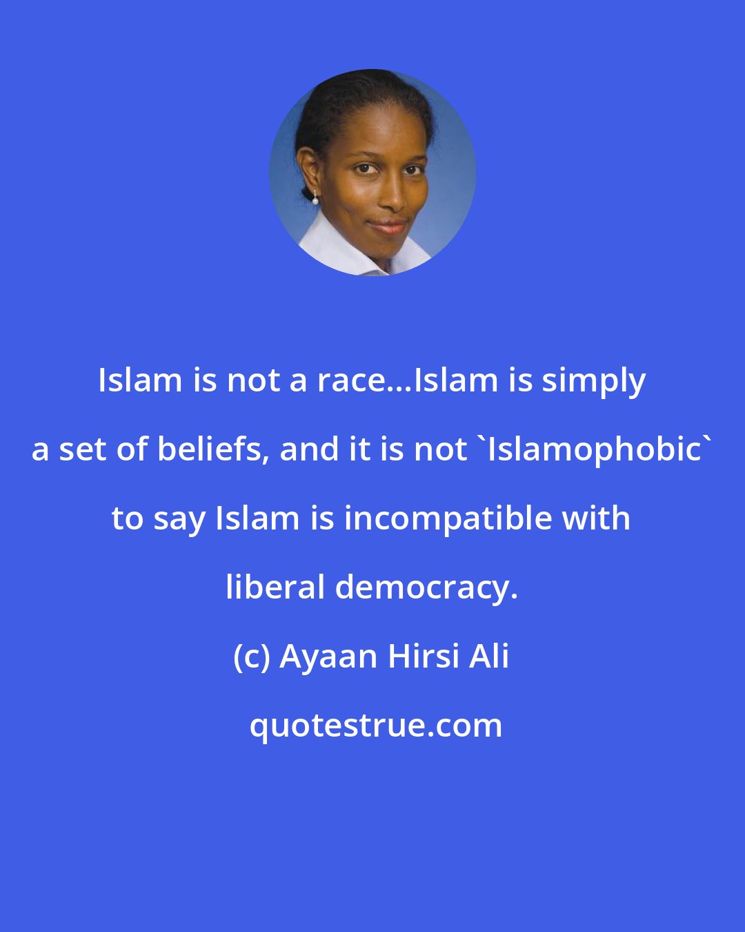 Ayaan Hirsi Ali: Islam is not a race...Islam is simply a set of beliefs, and it is not 'Islamophobic' to say Islam is incompatible with liberal democracy.