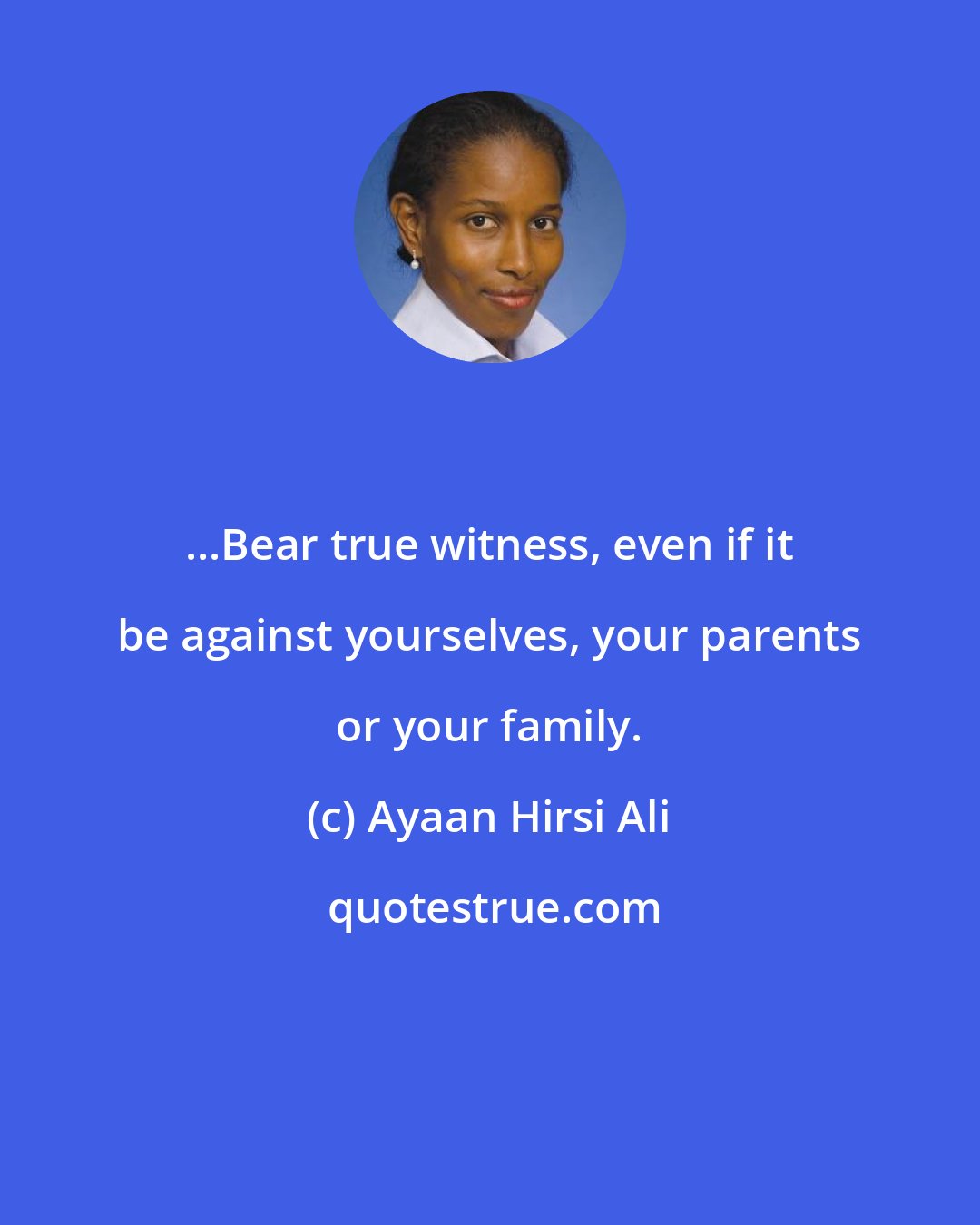 Ayaan Hirsi Ali: ...Bear true witness, even if it be against yourselves, your parents or your family.