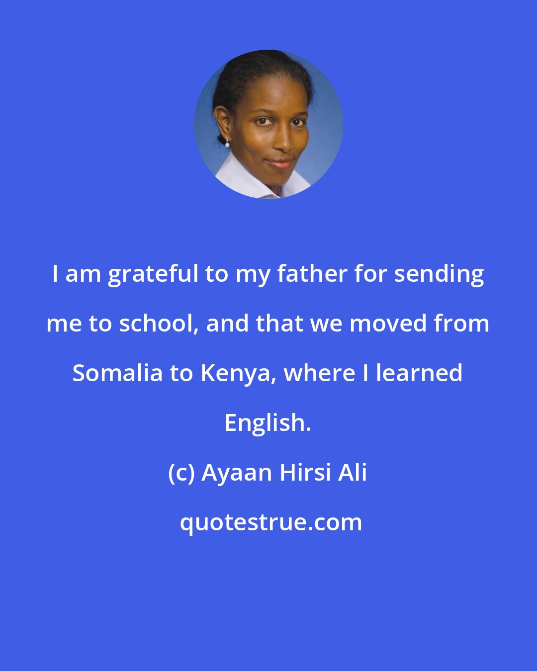 Ayaan Hirsi Ali: I am grateful to my father for sending me to school, and that we moved from Somalia to Kenya, where I learned English.