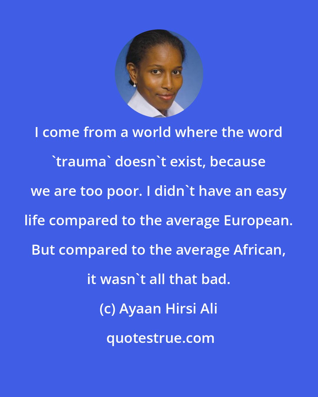 Ayaan Hirsi Ali: I come from a world where the word 'trauma' doesn't exist, because we are too poor. I didn't have an easy life compared to the average European. But compared to the average African, it wasn't all that bad.