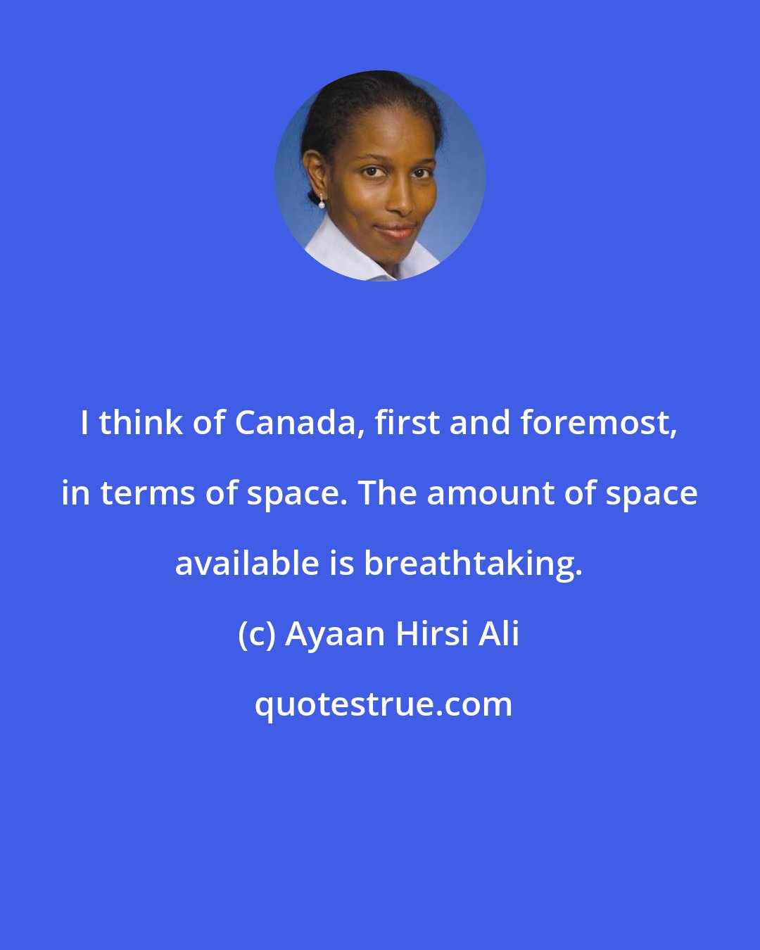 Ayaan Hirsi Ali: I think of Canada, first and foremost, in terms of space. The amount of space available is breathtaking.