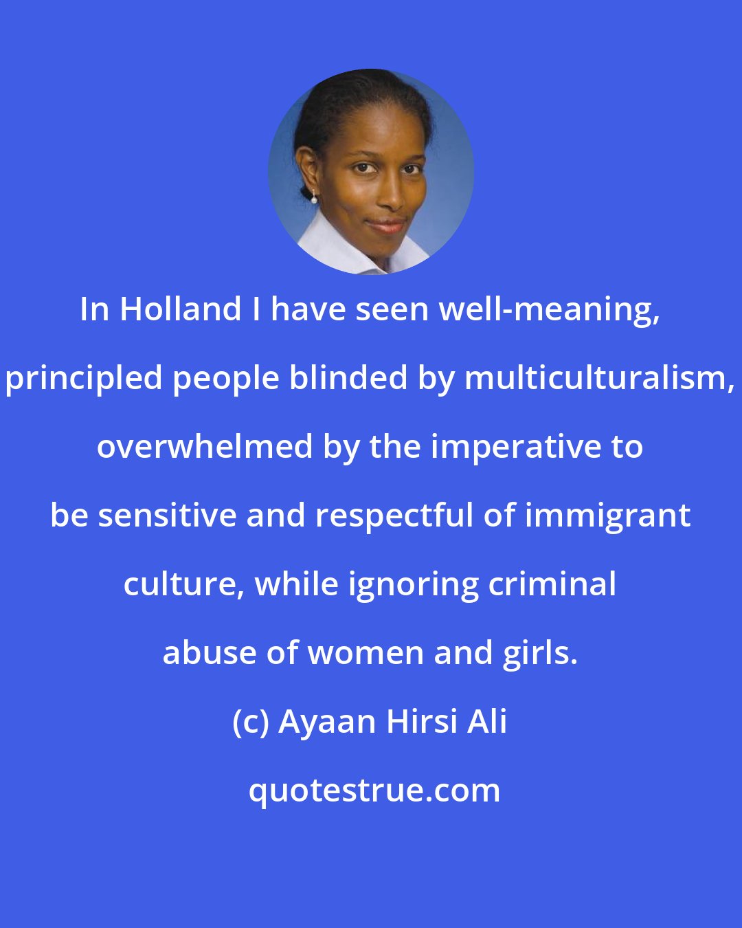 Ayaan Hirsi Ali: In Holland I have seen well-meaning, principled people blinded by multiculturalism, overwhelmed by the imperative to be sensitive and respectful of immigrant culture, while ignoring criminal abuse of women and girls.