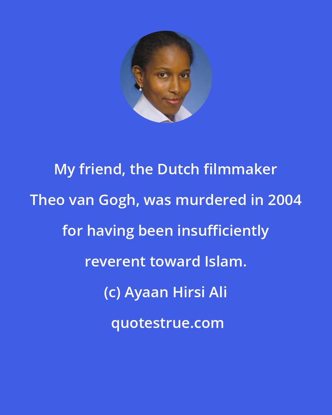 Ayaan Hirsi Ali: My friend, the Dutch filmmaker Theo van Gogh, was murdered in 2004 for having been insufficiently reverent toward Islam.