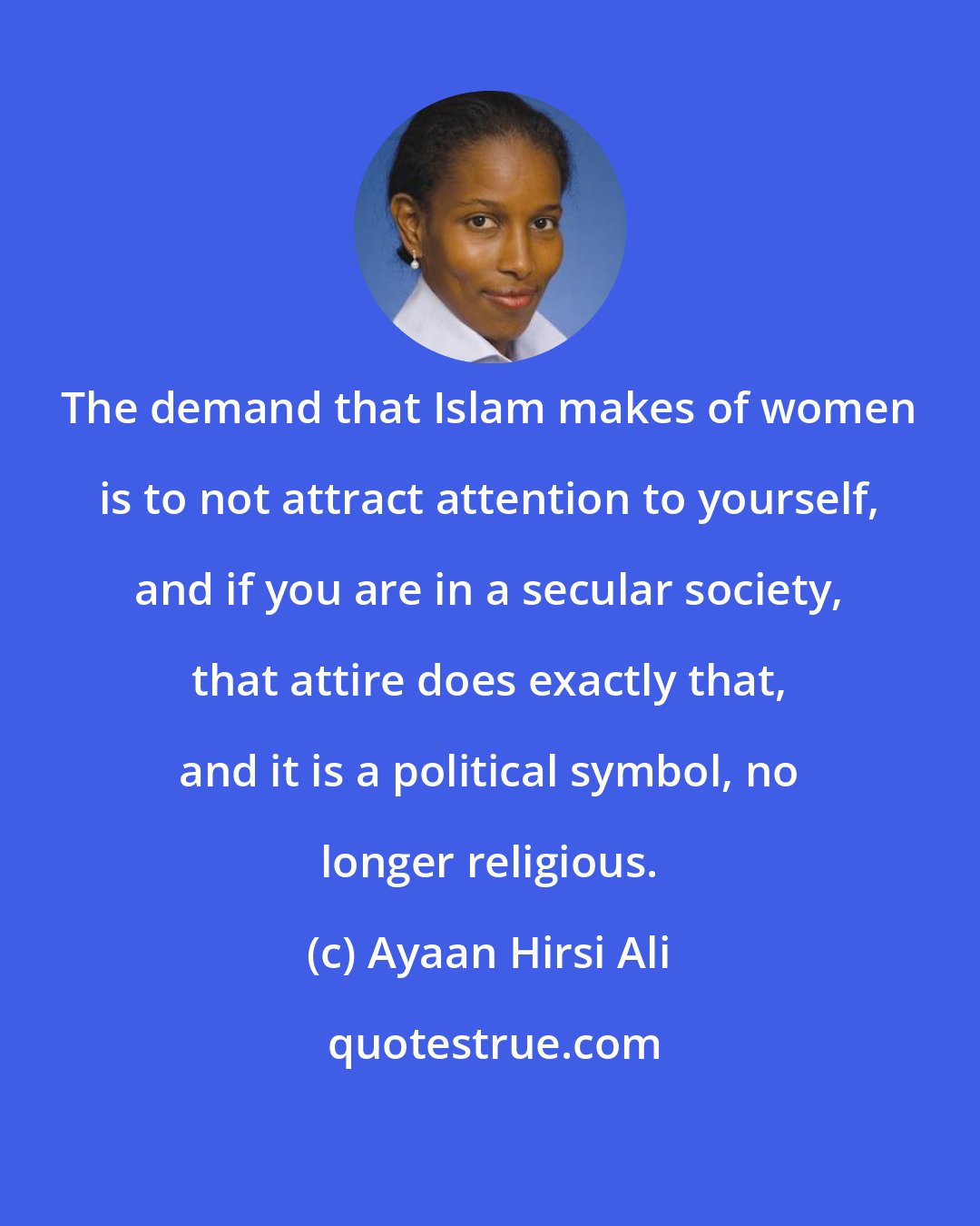 Ayaan Hirsi Ali: The demand that Islam makes of women is to not attract attention to yourself, and if you are in a secular society, that attire does exactly that, and it is a political symbol, no longer religious.