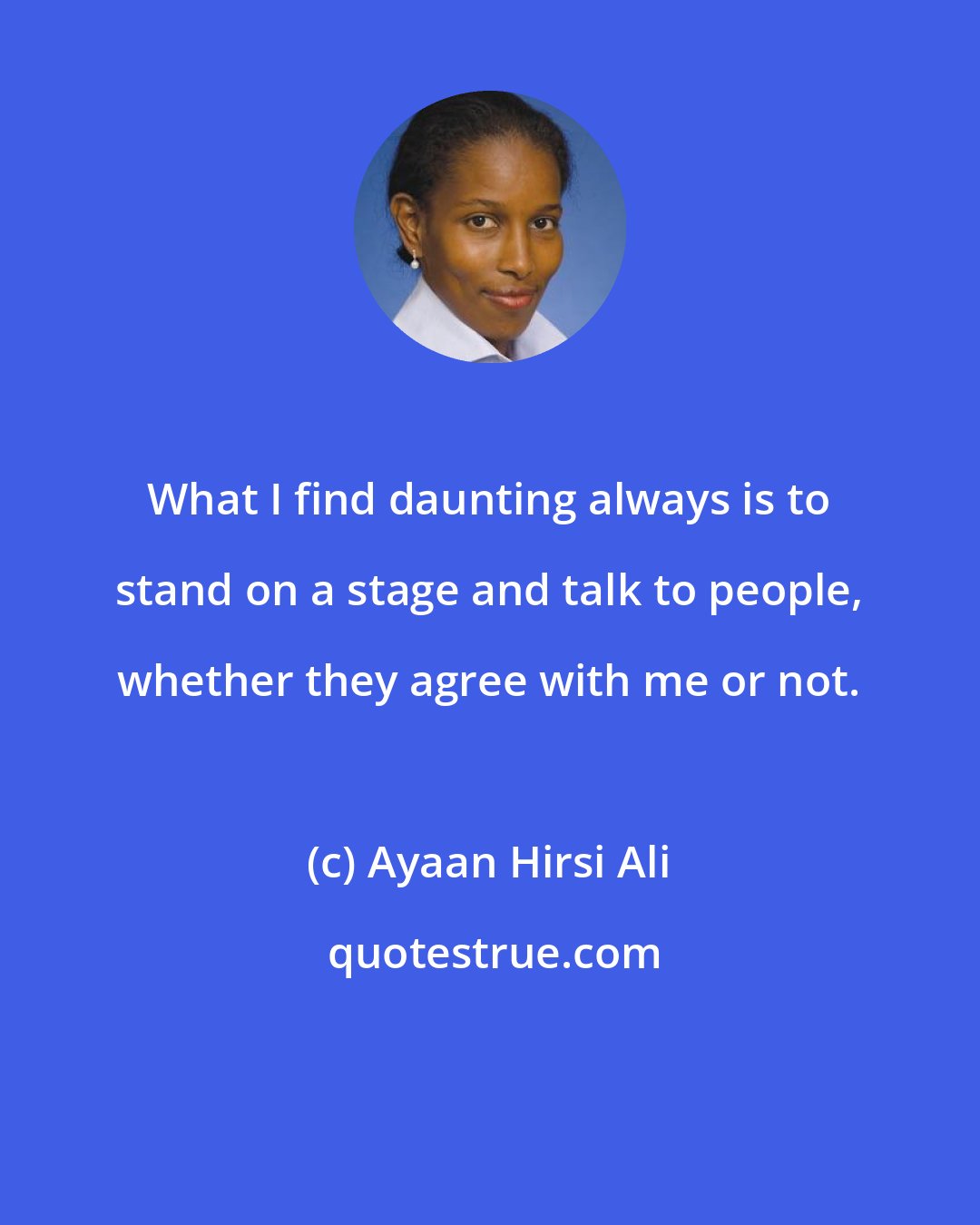 Ayaan Hirsi Ali: What I find daunting always is to stand on a stage and talk to people, whether they agree with me or not.