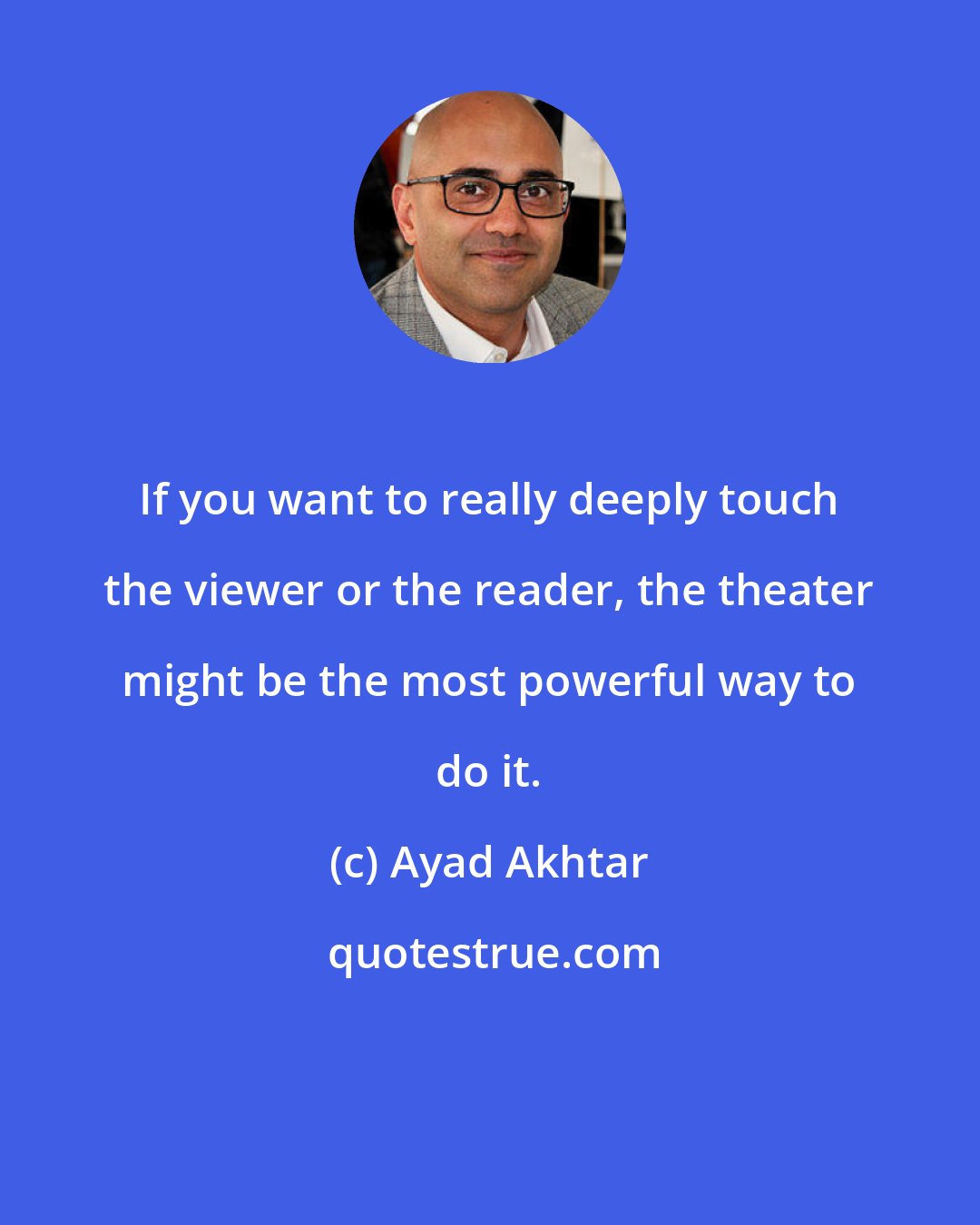 Ayad Akhtar: If you want to really deeply touch the viewer or the reader, the theater might be the most powerful way to do it.