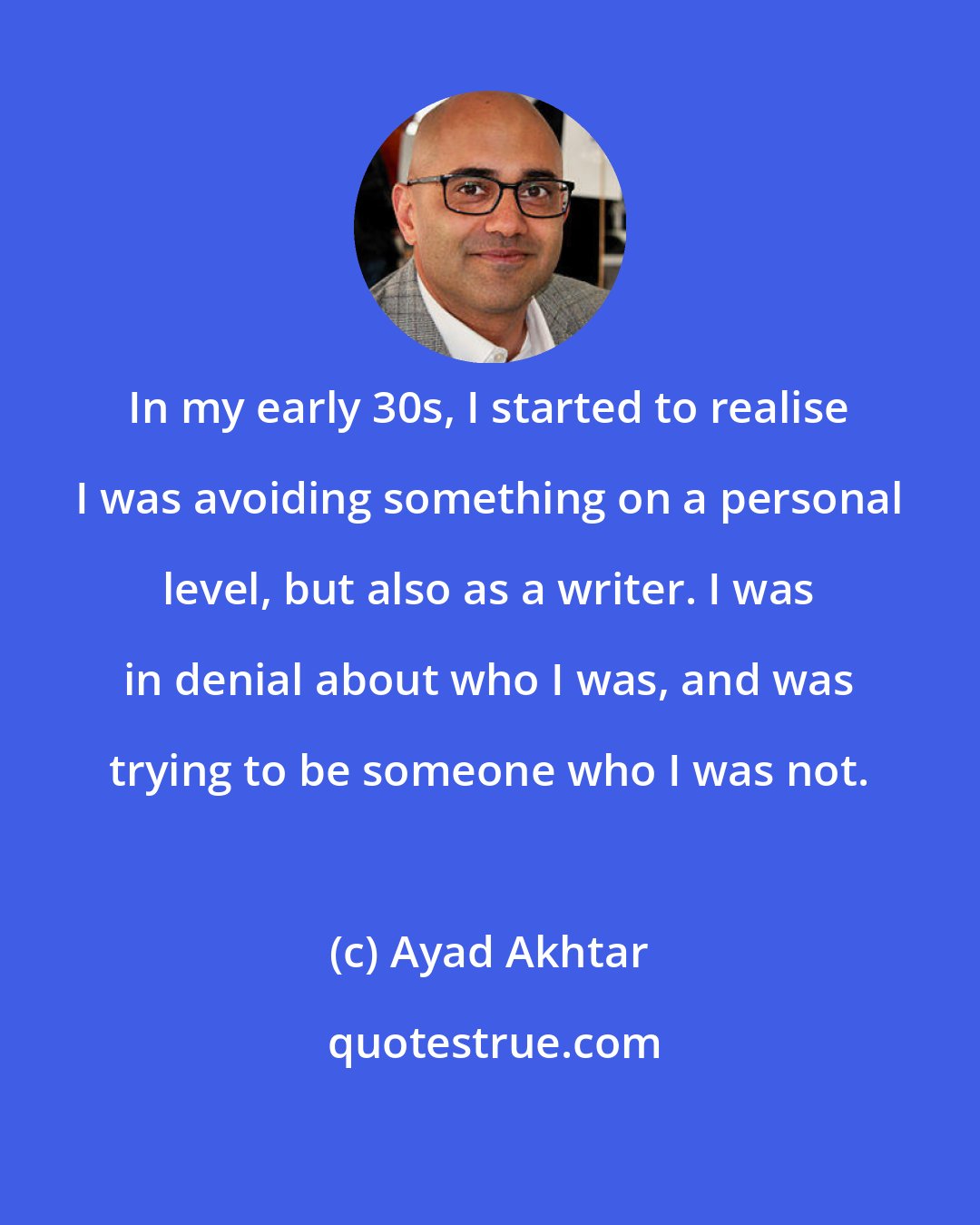 Ayad Akhtar: In my early 30s, I started to realise I was avoiding something on a personal level, but also as a writer. I was in denial about who I was, and was trying to be someone who I was not.