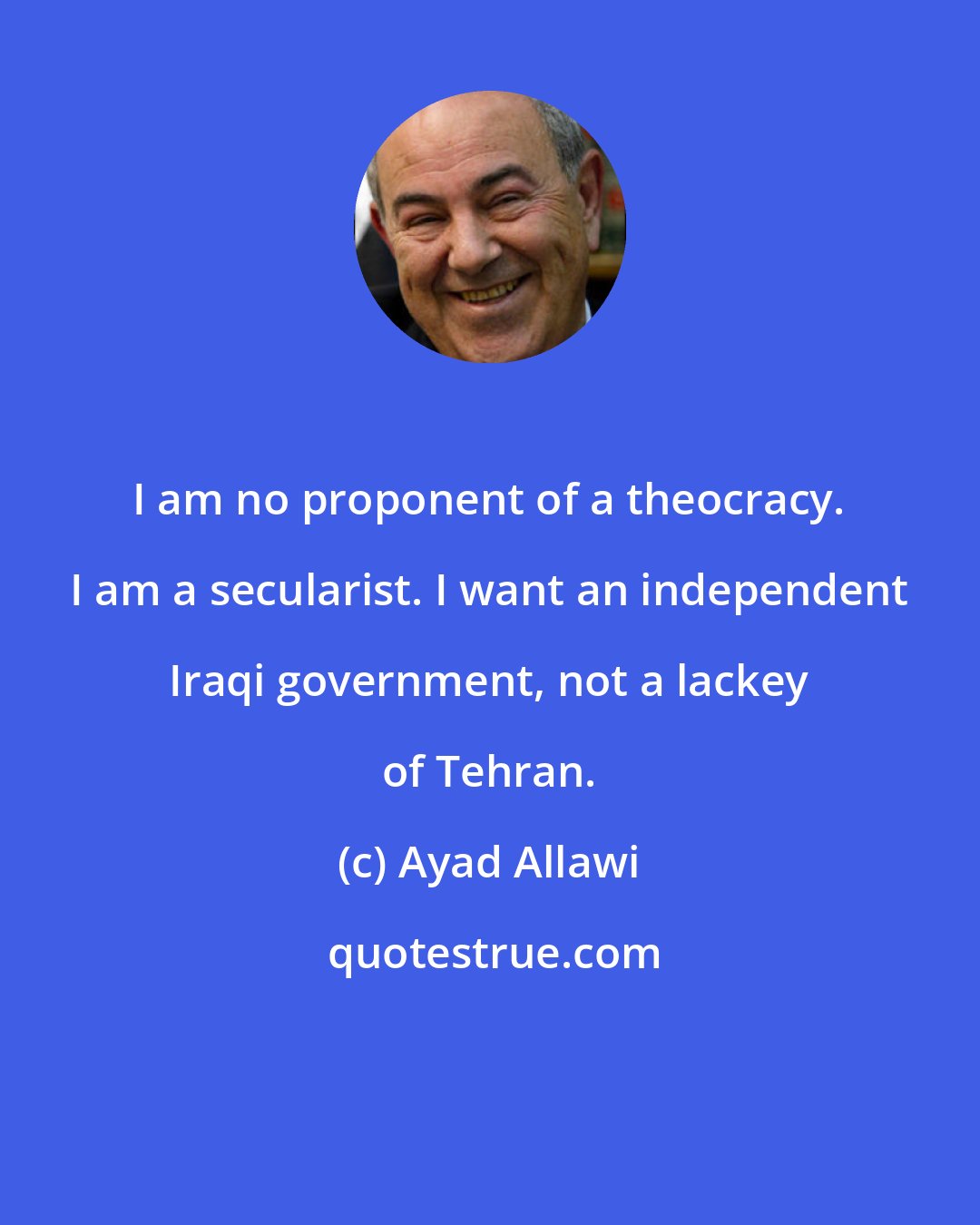 Ayad Allawi: I am no proponent of a theocracy. I am a secularist. I want an independent Iraqi government, not a lackey of Tehran.