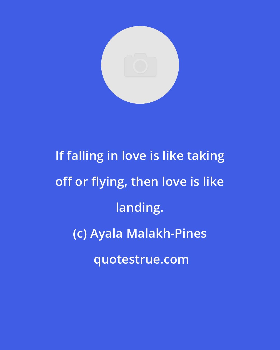Ayala Malakh-Pines: If falling in love is like taking off or flying, then love is like landing.