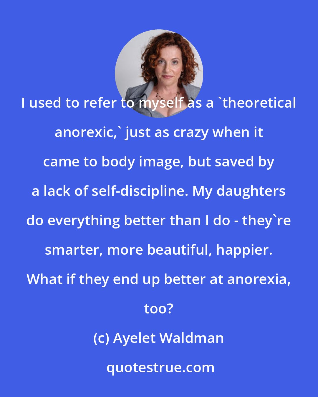 Ayelet Waldman: I used to refer to myself as a 'theoretical anorexic,' just as crazy when it came to body image, but saved by a lack of self-discipline. My daughters do everything better than I do - they're smarter, more beautiful, happier. What if they end up better at anorexia, too?