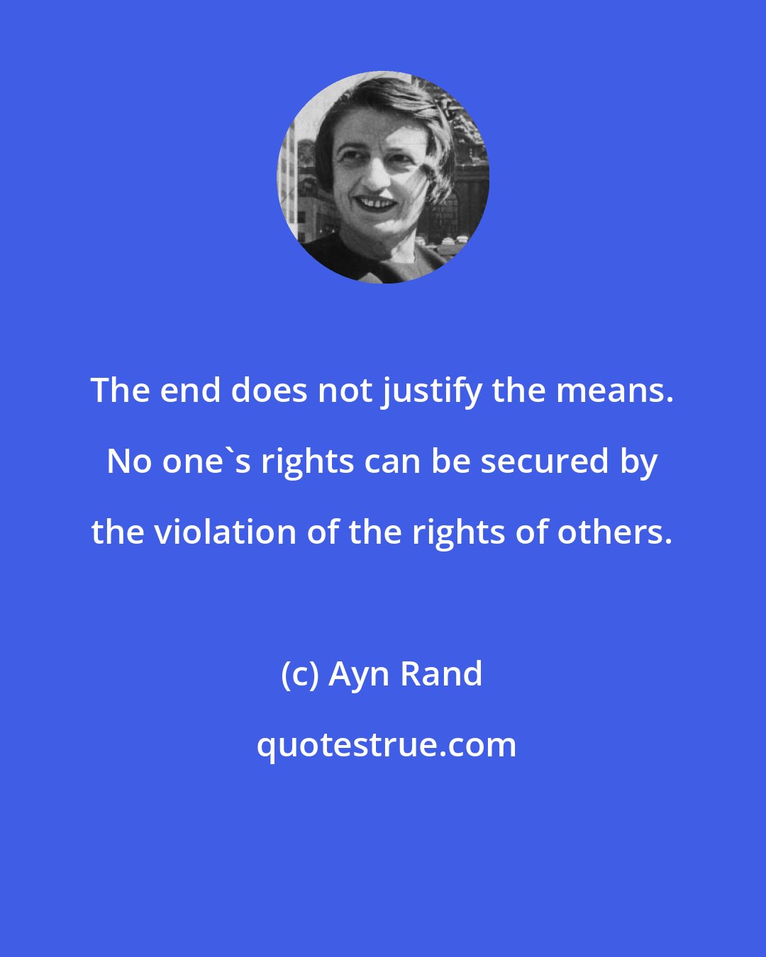 Ayn Rand: The end does not justify the means. No one's rights can be secured by the violation of the rights of others.