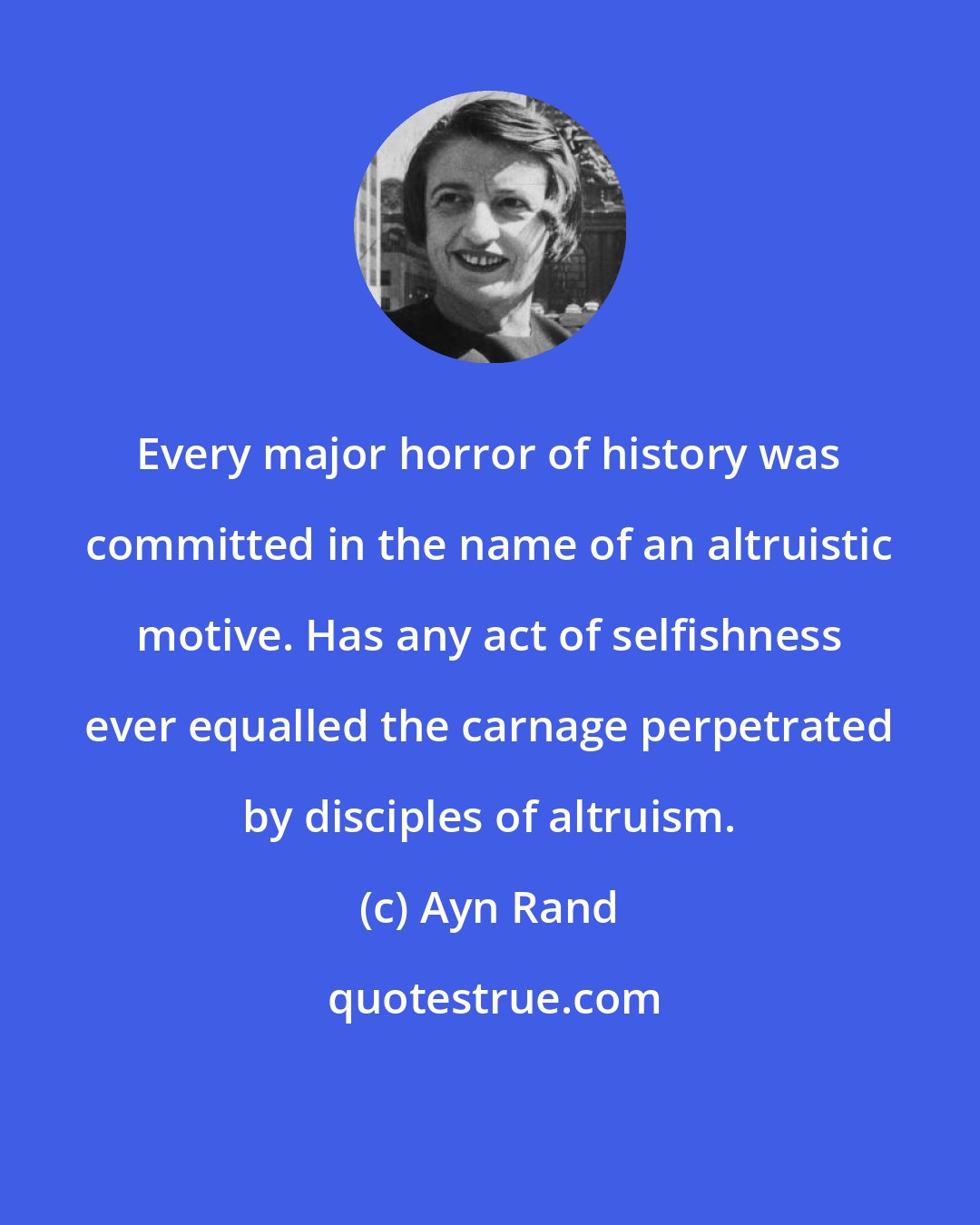 Ayn Rand: Every major horror of history was committed in the name of an altruistic motive. Has any act of selfishness ever equalled the carnage perpetrated by disciples of altruism.