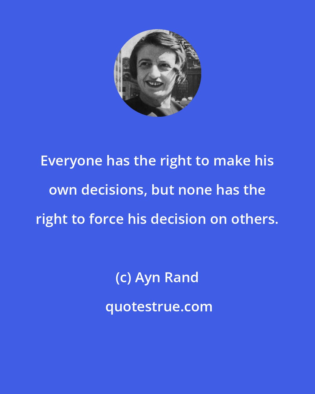 Ayn Rand: Everyone has the right to make his own decisions, but none has the right to force his decision on others.