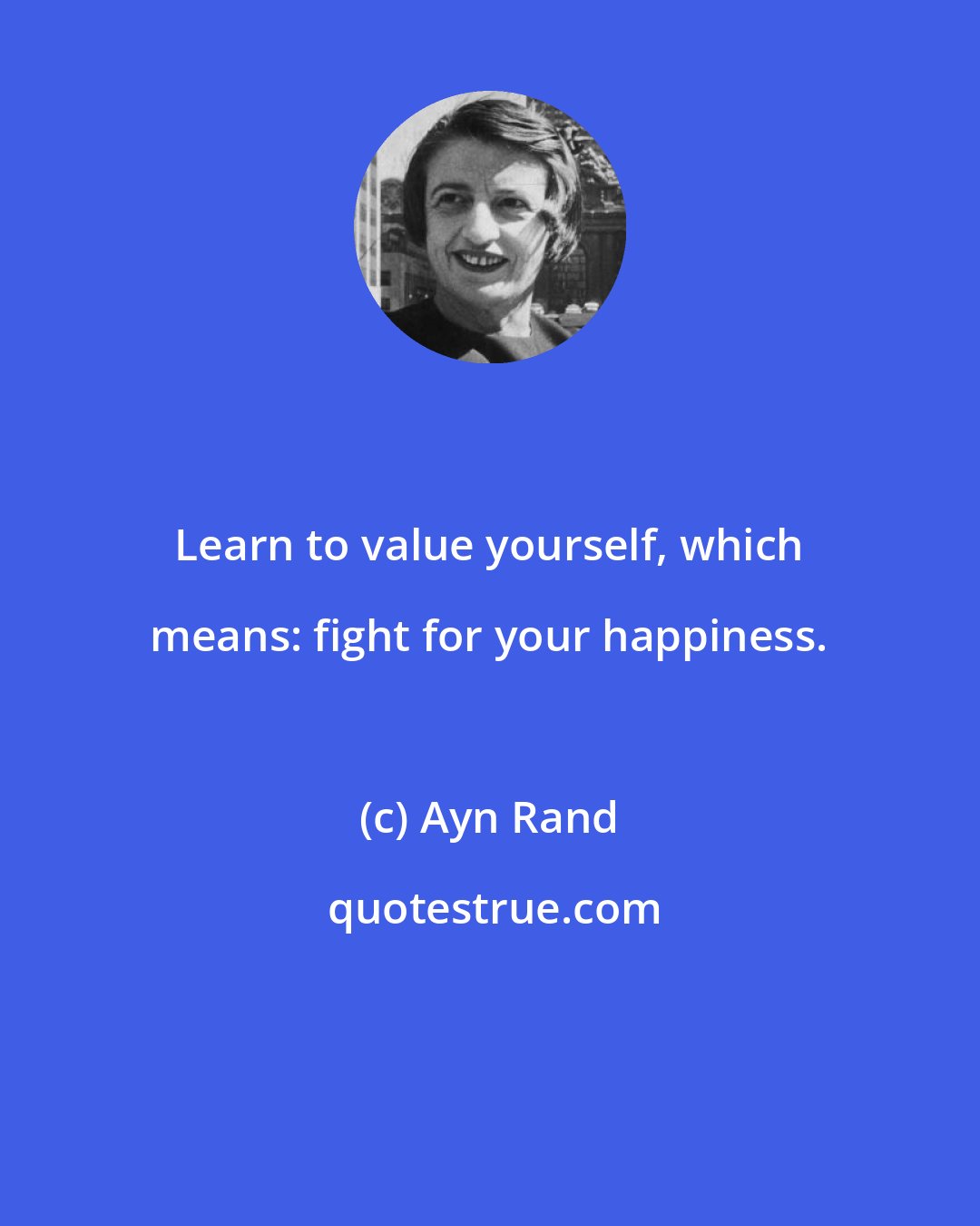 Ayn Rand: Learn to value yourself, which means: fight for your happiness.