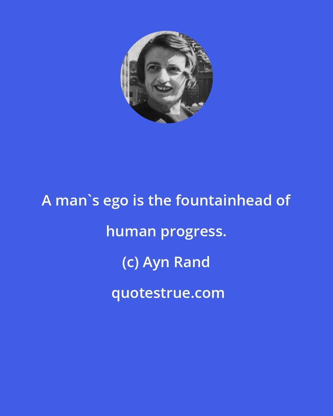 Ayn Rand: A man's ego is the fountainhead of human progress.