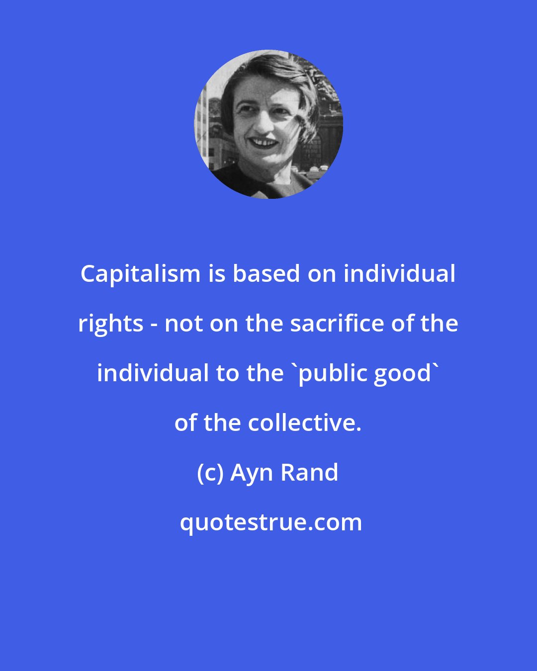 Ayn Rand: Capitalism is based on individual rights - not on the sacrifice of the individual to the 'public good' of the collective.